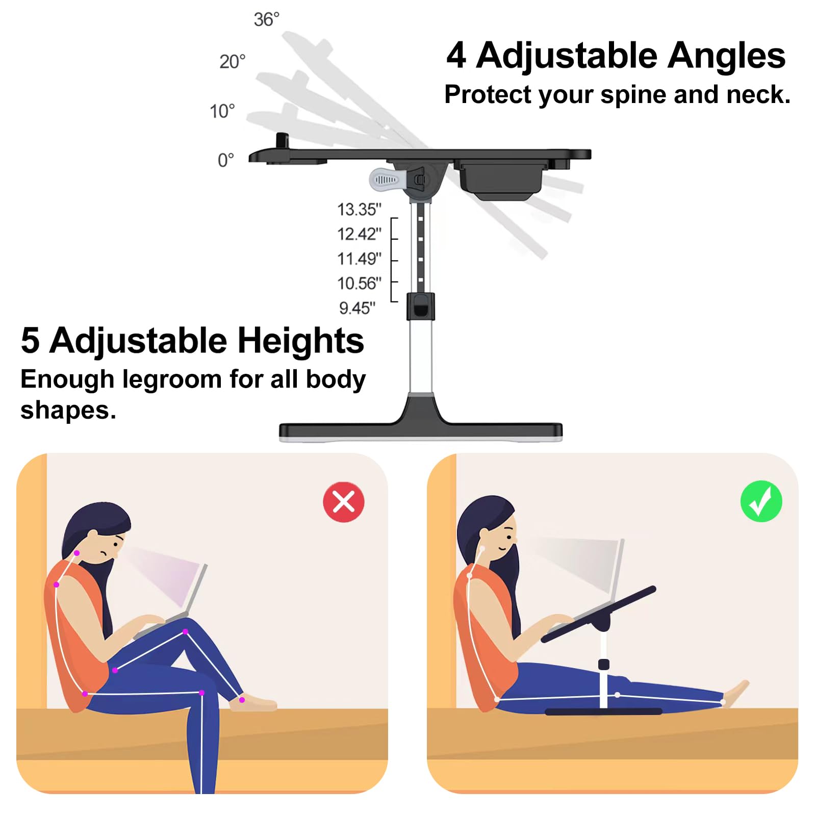 4 Adjustable Angles  
Protect your spine and neck.  

5 Adjustable Heights  
Enough legroom for all body shapes.