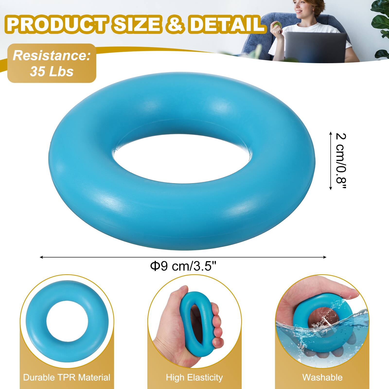 PRODUCT SIZE & DETAIL  
Resistance: 35 Lbs  
2 cm/0.8"  
9 cm/3.5"  
Durable TPR Material  
High Elasticity  
Washable