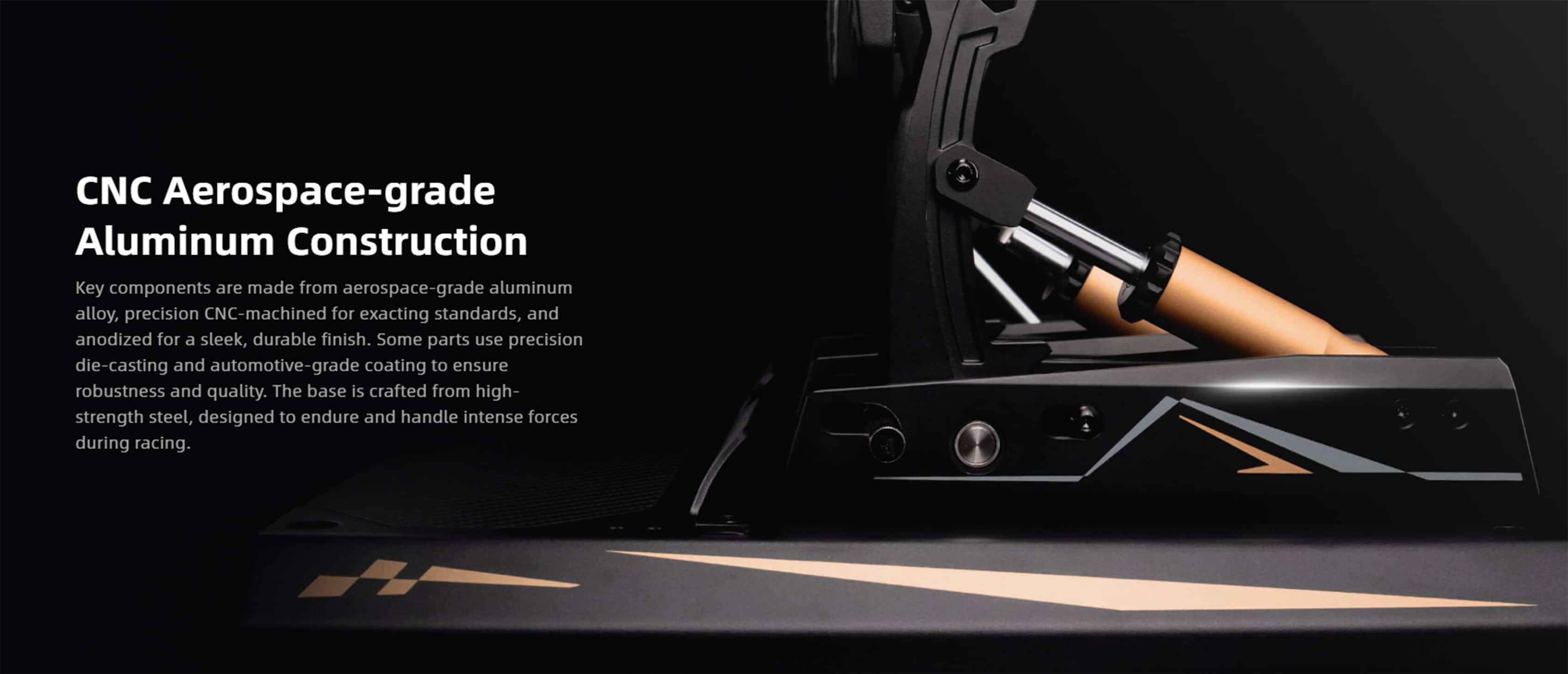 CNC Aerospace-grade Aluminum Construction
Key components are made from aerospace-grade aluminum alloy, precision CNC-machined for exacting standards, and anodized for a sleek, durable finish. Some parts use precision die-casting and automotive-grade coating to ensure robustness and quality. The base is crafted from high-strength steel, designed to endure and handle intense forces during racing.
