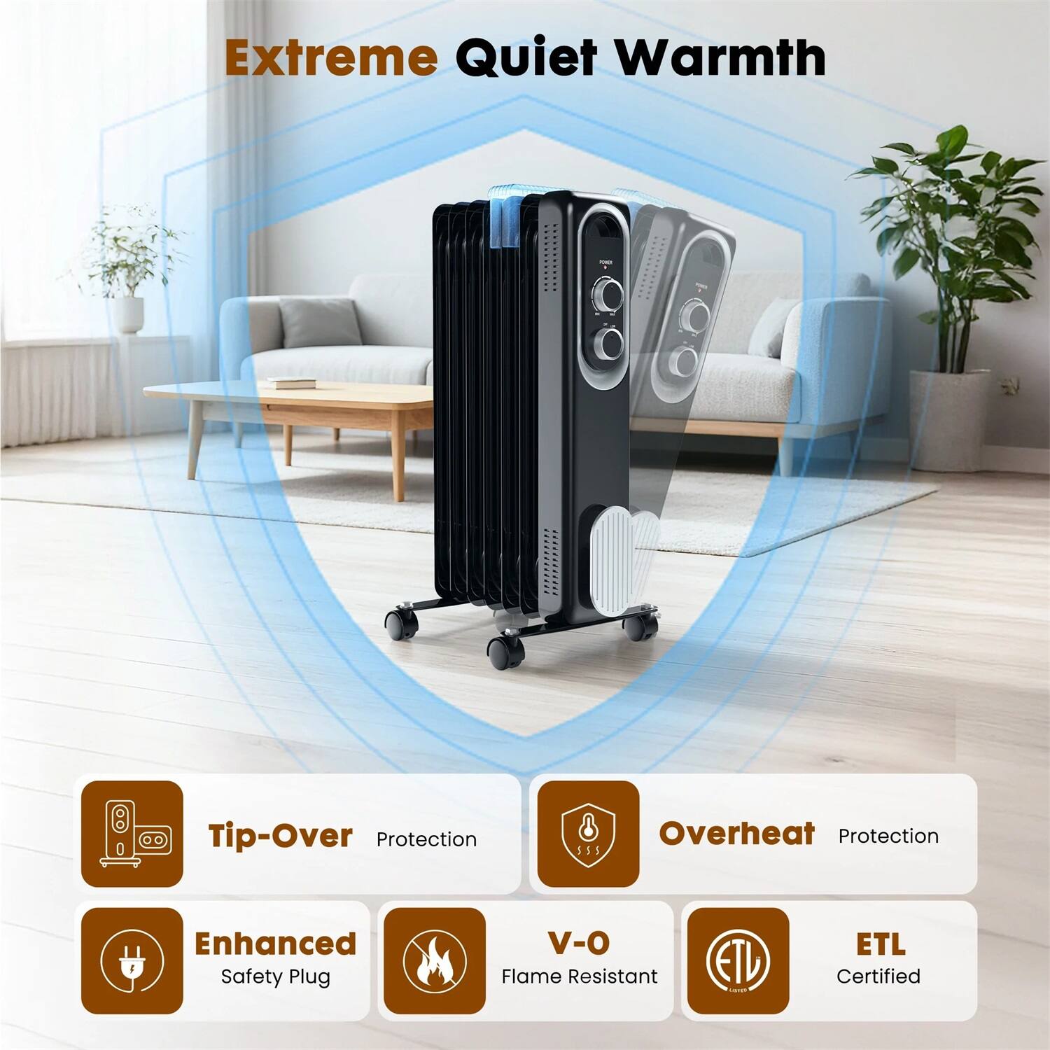 Extreme Quiet Warmth

- Tip-Over Protection
- Overheat Protection
- Enhanced Safety Plug
- V-O Flame Resistant
- ETL Certified