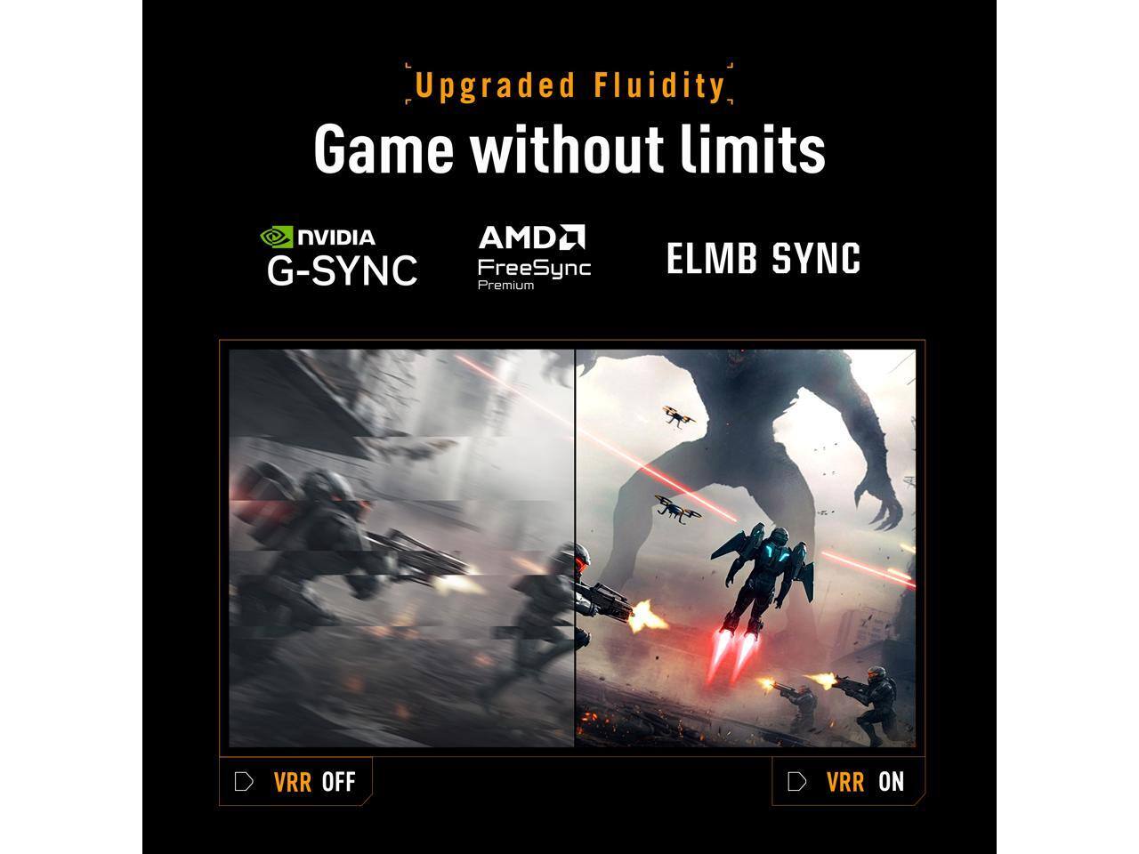 Upgraded Fluidity  
Game without limits  
NVIDIA G-SYNC  
AMD FreeSync Premium  
ELMB SYNC  
VRR OFF  
VRR ON