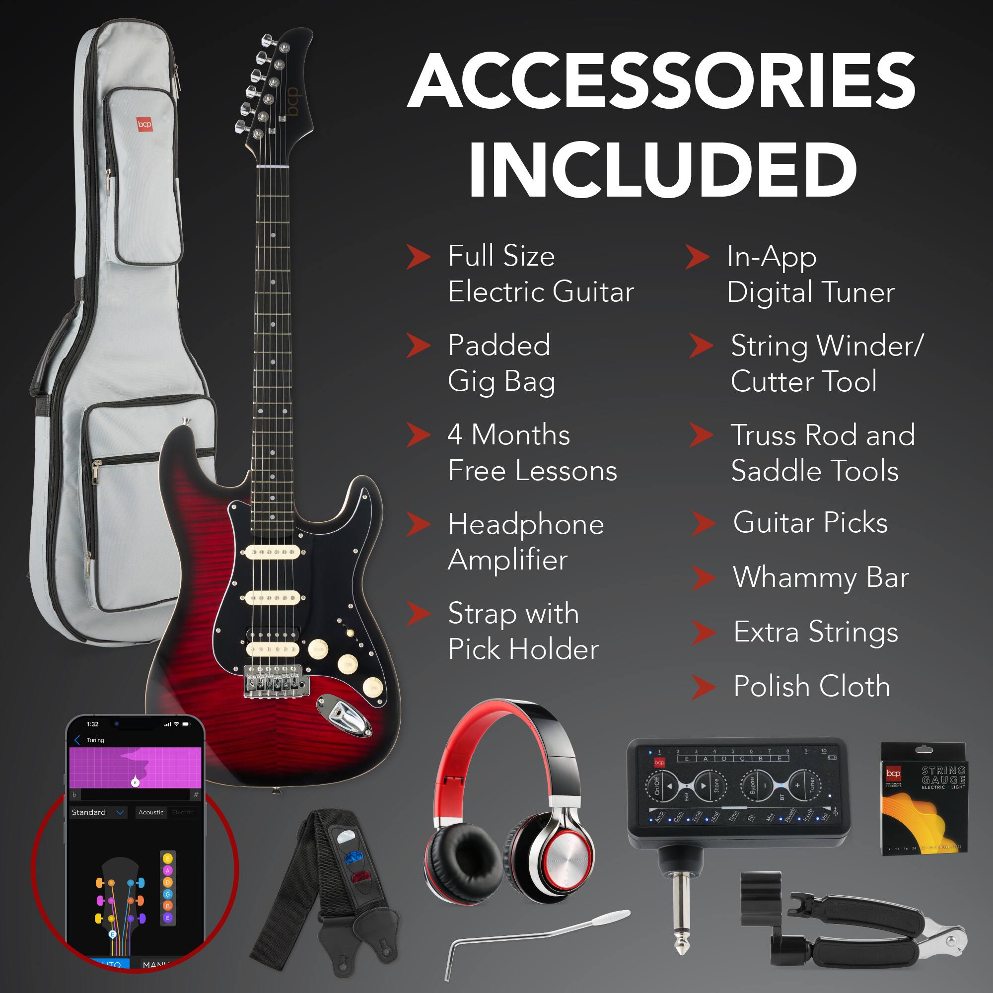ACCESSORIES INCLUDED

- Full Size Electric Guitar
- Padded Gig Bag
- 4 Months Free Lessons
- Headphone Amplifier
- Strap with Pick Holder
- In-App Digital Tuner
- String Winder/ Cutter Tool
- Truss Rod and Saddle Tools
- Guitar Picks
- Whammy Bar
- Extra Strings
- Polish Cloth