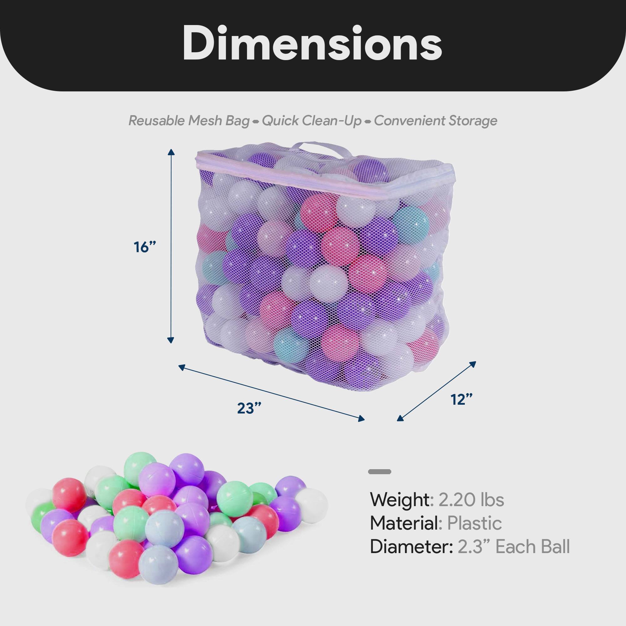 Dimensions  
Reusable Mesh Bag - Quick Clean-Up - Convenient Storage  
16"  
23"  
12"  
Weight: 2.20 lbs  
Material: Plastic  
Diameter: 2.3" Each Ball