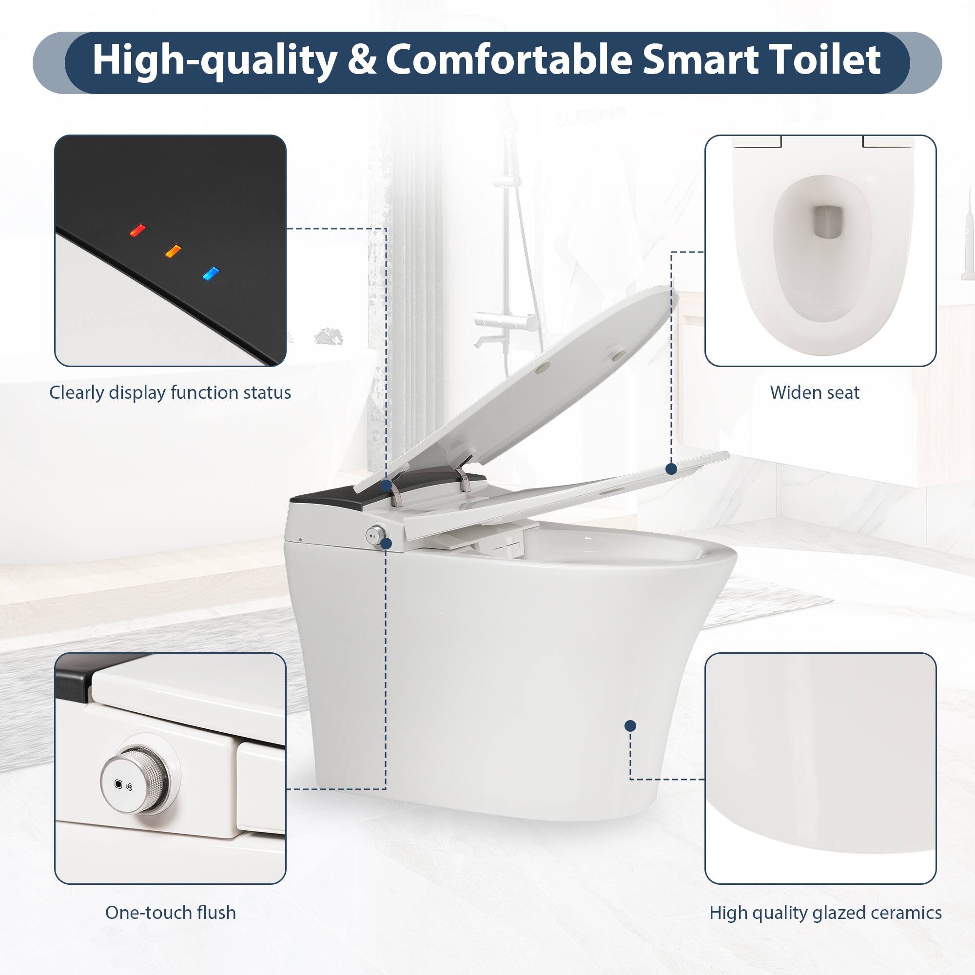 High-quality & Comfortable Smart Toilet

- Clearly display function status
- Widen seat
- One-touch flush
- High quality glazed ceramics