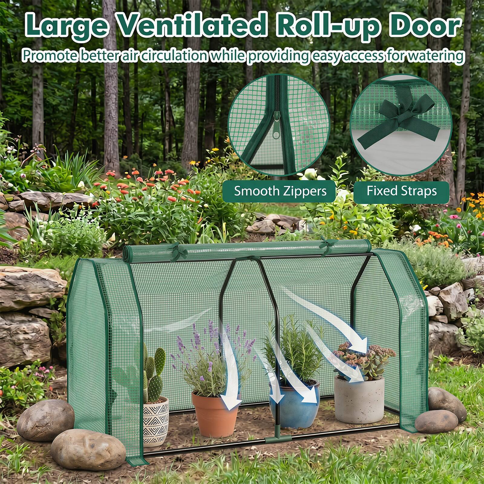 Large Ventilated Roll-up Door  
Promote better air circulation while providing easy access for watering  
Smooth Zippers  
Fixed Straps