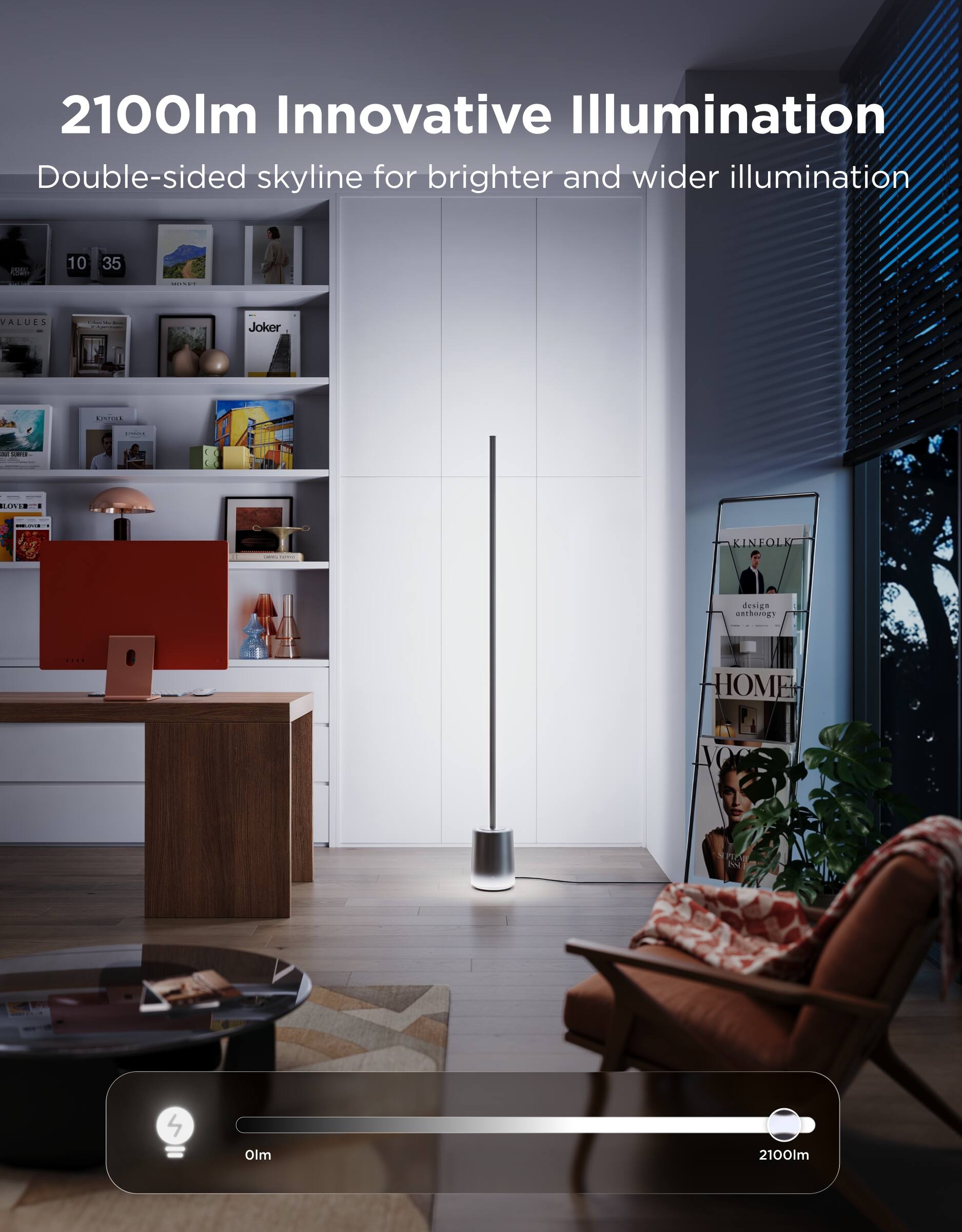2100lm Innovative Illumination  
Double-sided skyline for brighter and wider illumination  

VALUES | Joker | KINFOLK | design everything | HOME  

2100lm