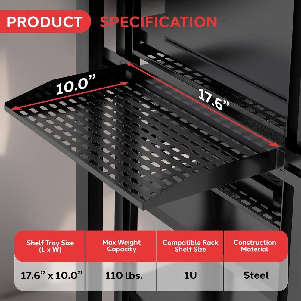 PRODUCT SPECIFICATION

- Shelf Tray Size (L x W): 17.6" x 10.0"
- Max Weight Capacity: 110 lbs.
- Compatible Rack Shelf Size: 1U
- Construction Material: Steel