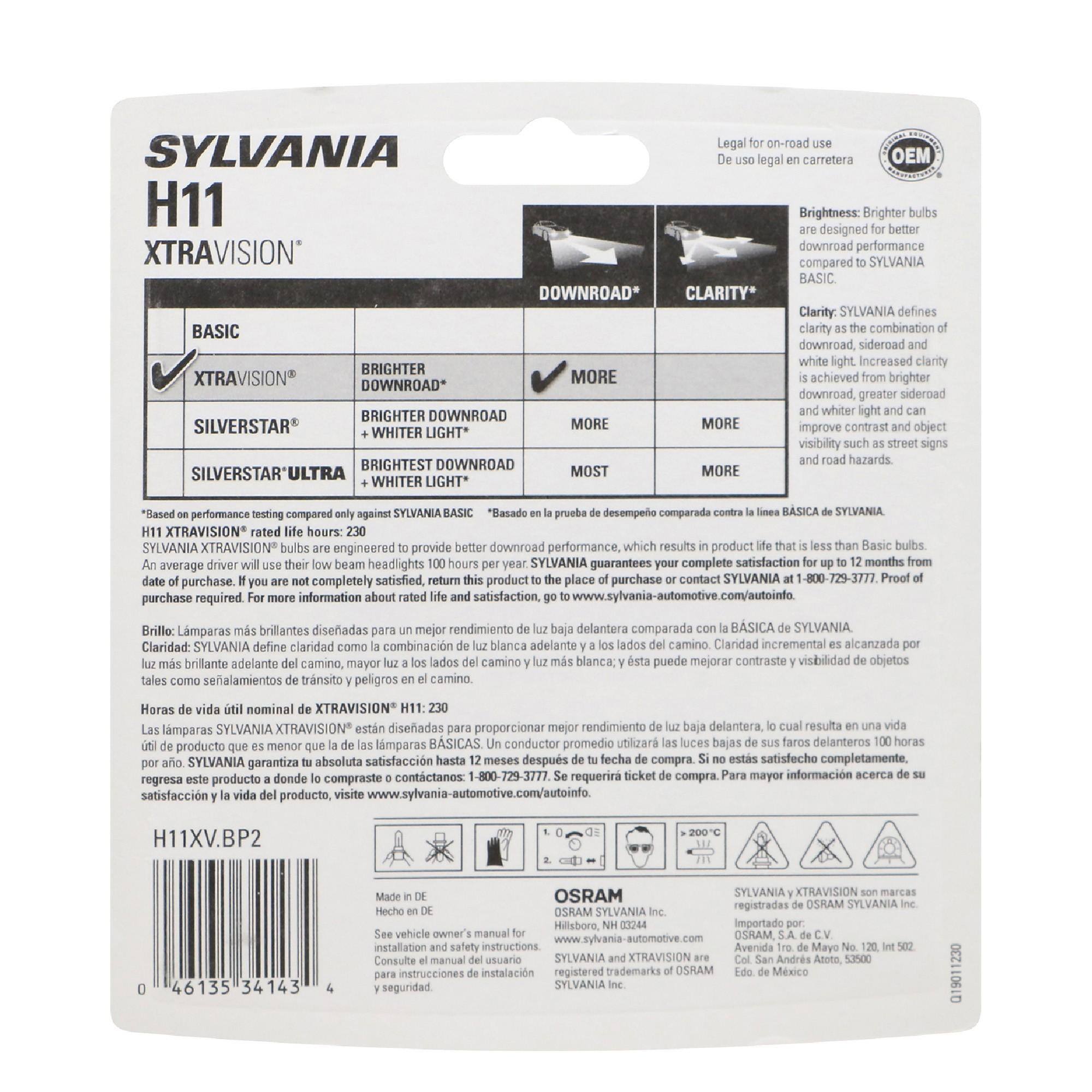 Legal for on-road use  
SYLVANIA De USO carretera  
OEM  

Brightness: Brighter bulbs are designed for better downroad performance  
XTRAVISION SYLVANIA BASIC  
DOWNROAD*  
CLARITY*  
Clarity: SYLVANIA BASIC downroad, sideroad and white Increased clarity  
BRIGHTER MORE  
achieved brighter DOWNROAD* greater and whiter and can BRIGHTER DOWNROAD SILVERSTAR MORE MORE and object WHITER LIGHT* signs DOWNROAD and hazards.  
BRIGHTEST MORE MOST WHITER  

only la de life are engineered provide performance, that average use their low headlights SYLVANIA complete satisfaction for date purchase. are not completely return this product to the place purchase or contact SYLVANIA at For more information rated life and satisfaction,  
than to  
from  

SYLVANIA  
H11  
XTRAVISION®  

BASIC  
XTRAVISION®  
BRIGHTER DOWNROAD*  
SILVERSTAR®  
BRIGHTER DOWNROAD  
+ WHITER LIGHT*  
SILVERSTAR'ULTRA  
BRIGHTEST DOWNROAD  
+ WHITER LIGHT*  

*Based on performance testing compared only against SYLVANIA BASIC