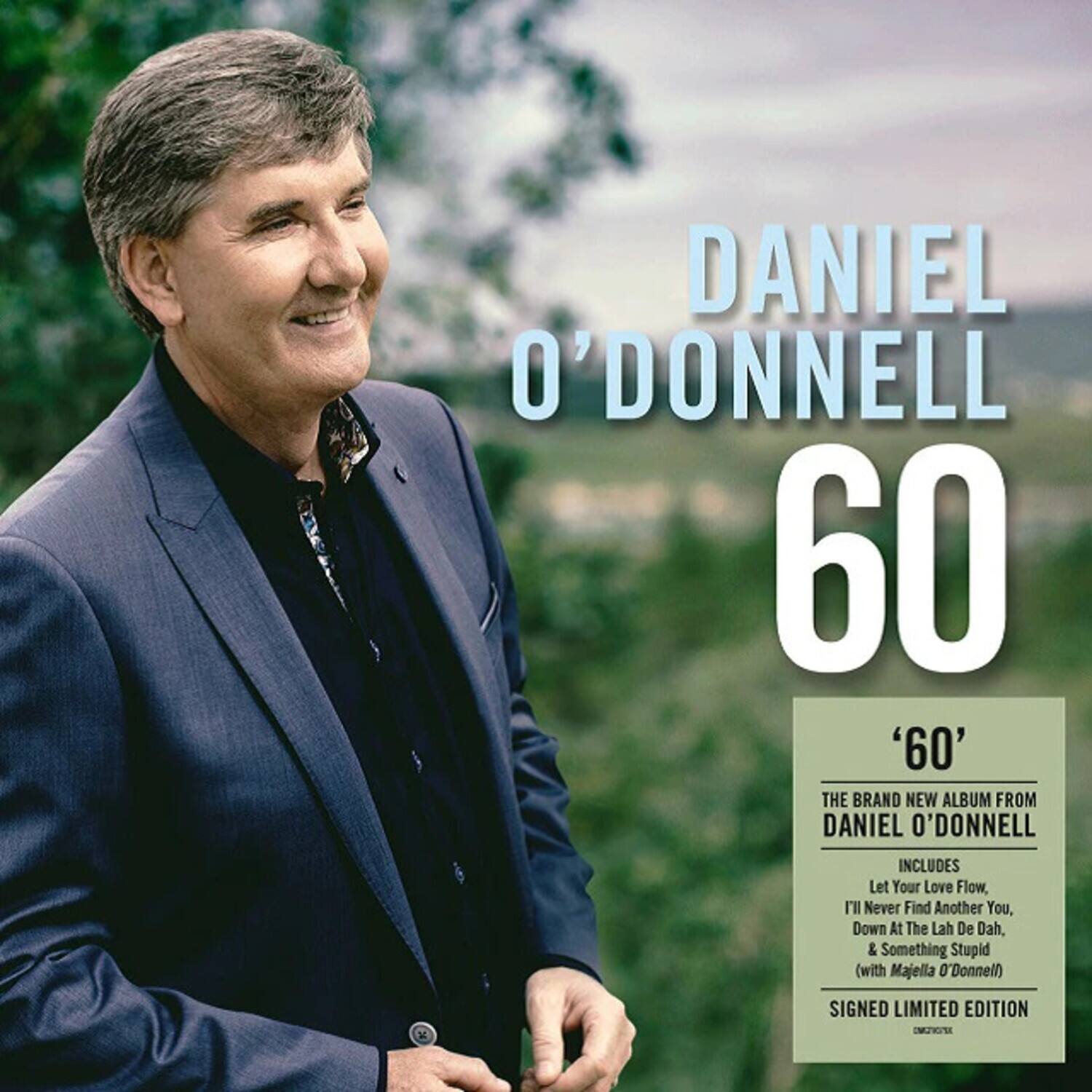 DANIEL O'DONNELL  
60  

'60'  
THE BRAND NEW ALBUM FROM DANIEL O'DONNELL  
INCLUDES  
Let Your Love Flow,  
I'll Never Find Another You,  
Down At The Lah De Dah,  
& Something Stupid (with Majella O'Donnell)  
SIGNED LIMITED EDITION