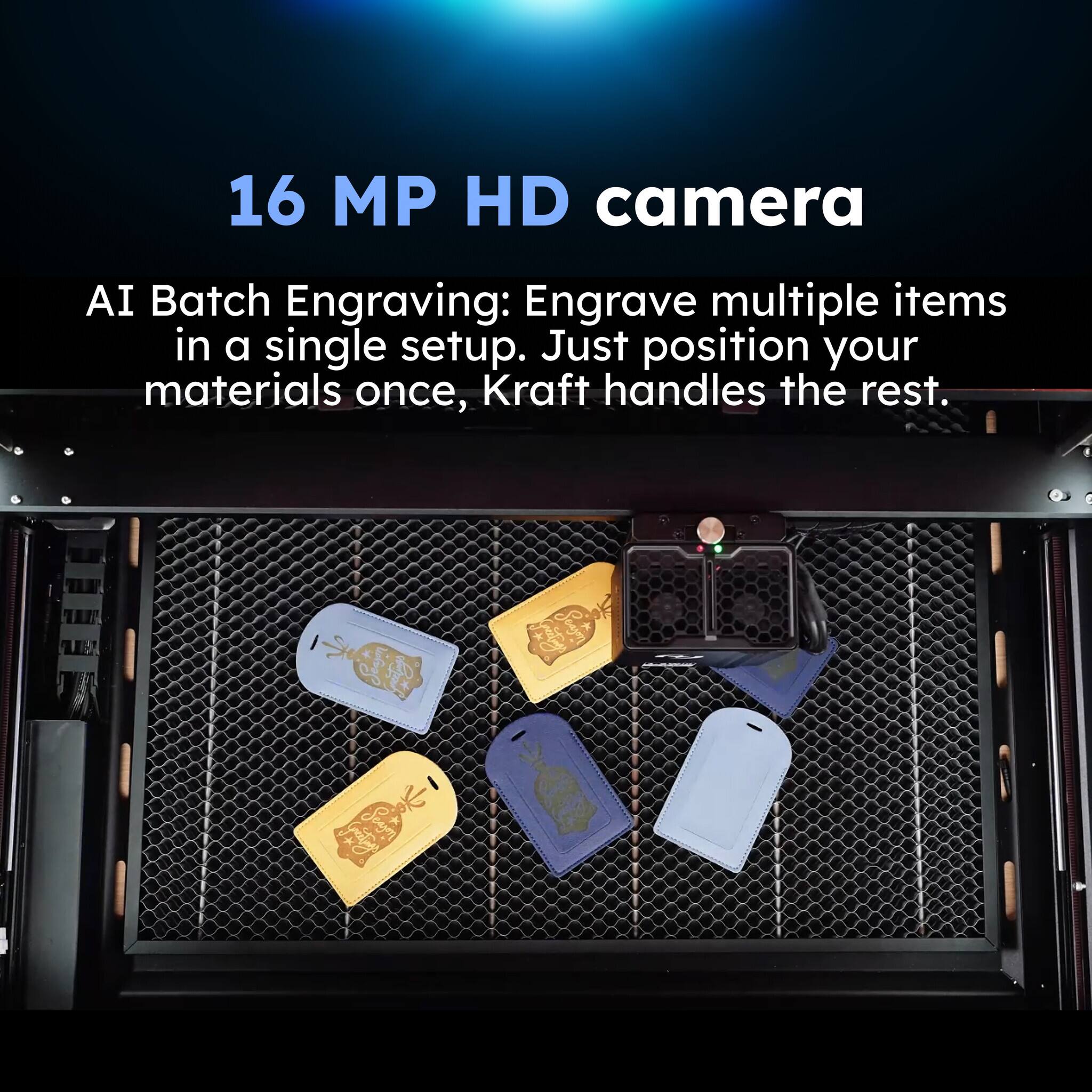 16 MP HD camera

AI Batch Engraving: Engrave multiple items in a single setup. Just position your materials once, Kraft handles the rest.