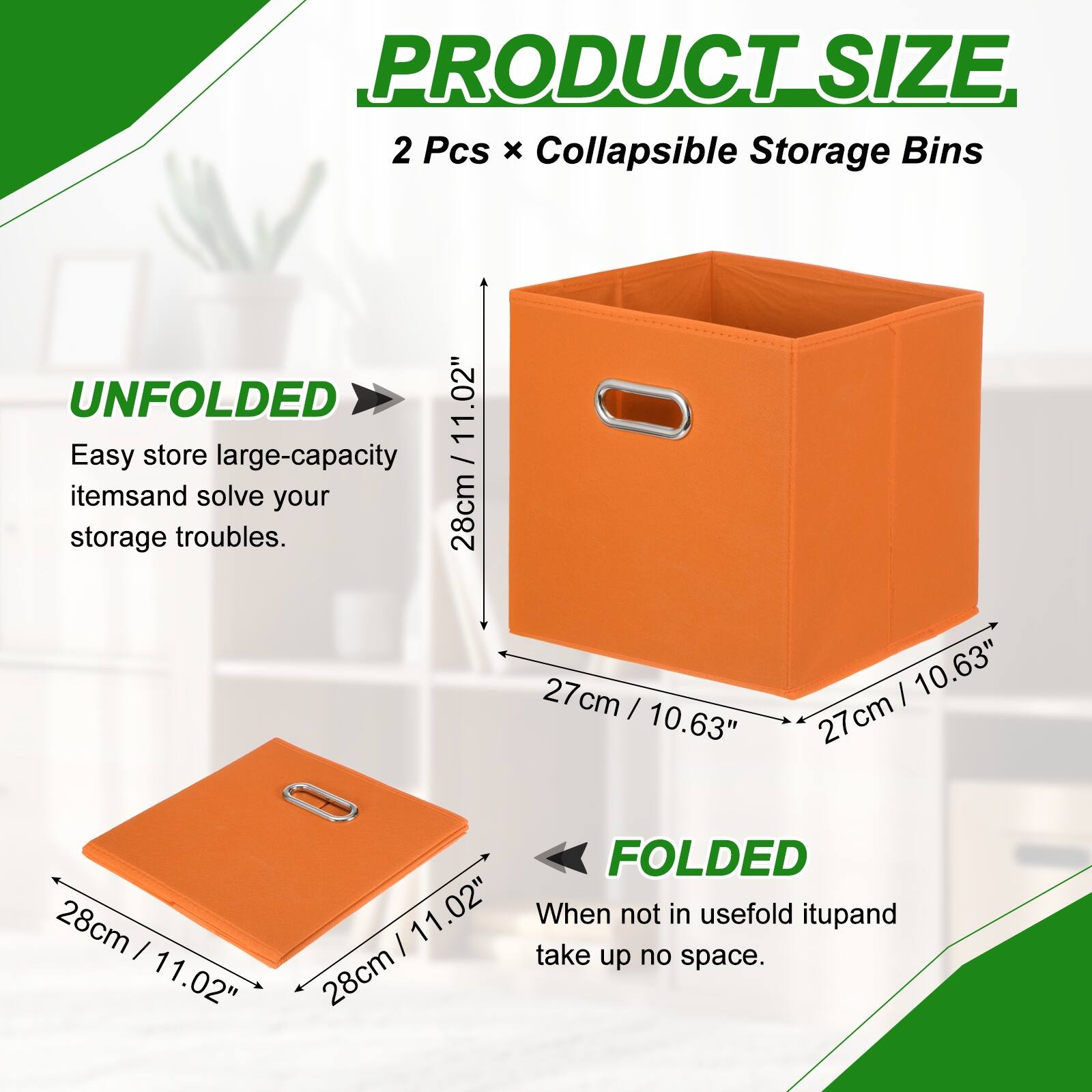PRODUCT SIZE  
2 Pcs x Collapsible Storage Bins  

UNFOLDED  
11.02"  
28cm x 27cm x 10.63"  

FOLDED  
11.02"  
28cm x 28cm