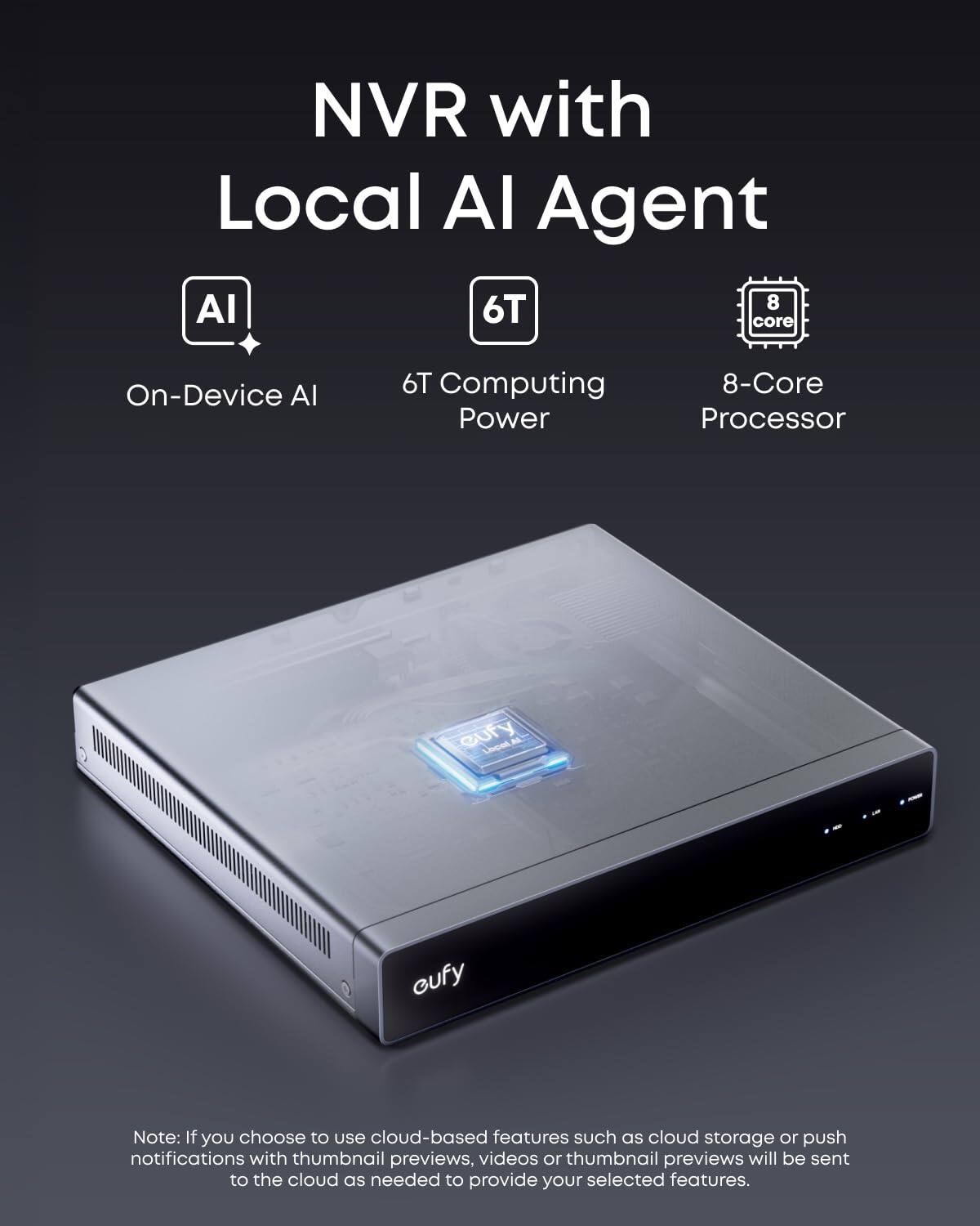 NVR with Local AI Agent

- On-Device AI
- 6T Computing Power
- 8-Core Processor

Note: If you choose to use cloud-based features such as cloud storage or push notifications with thumbnail previews, videos or thumbnail previews will be sent to the cloud as needed to provide your selected features.