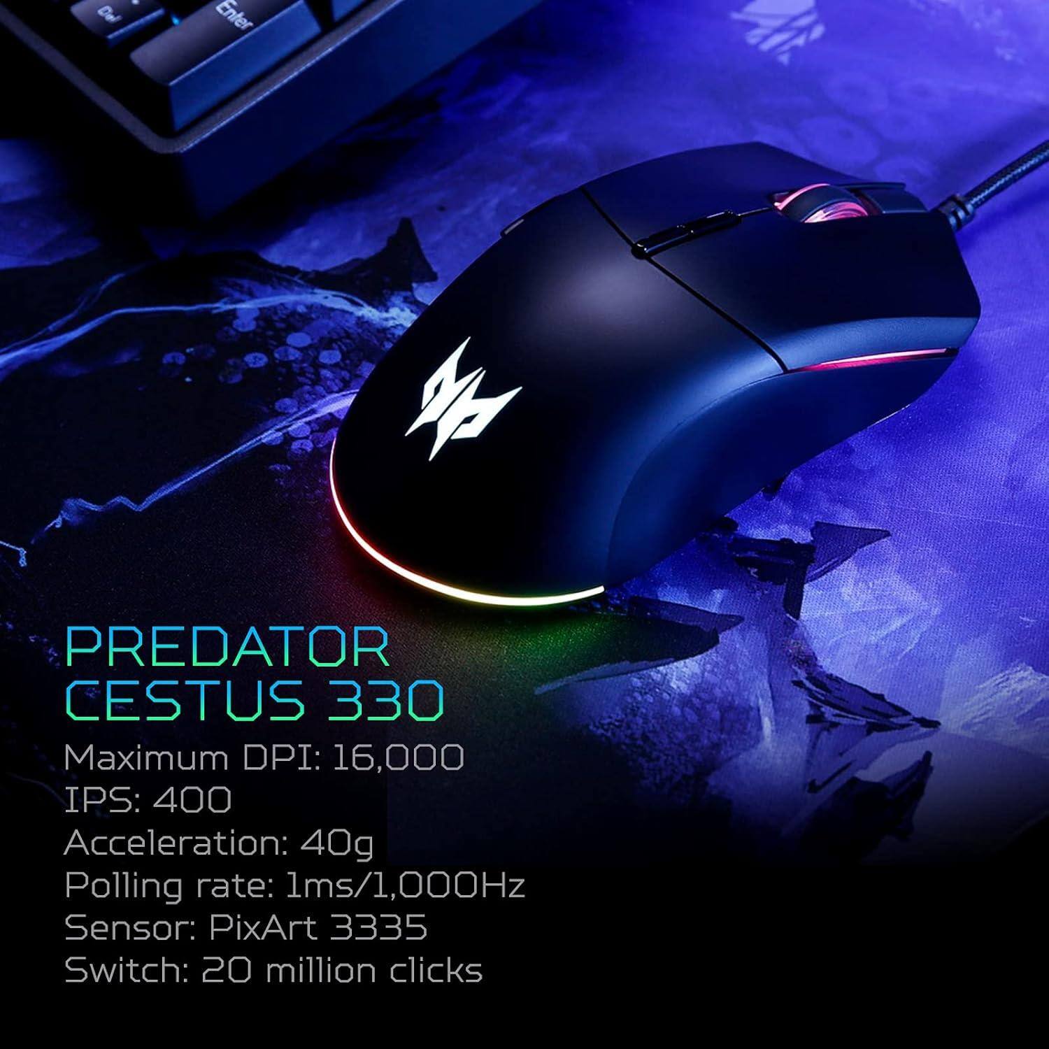 PREDATOR CESTUS 330  
Maximum DPI: 16,000  
IPS: 400  
Acceleration: 40g  
Polling rate: 1ms/1,000Hz  
Sensor: PixArt 3335  
Switch: 20 million clicks