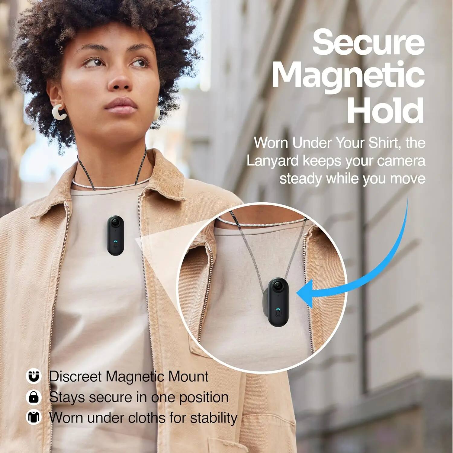 Secure Magnetic Hold  
Worn Under Your Shirt, the Lanyard keeps your camera steady while you move  

Discreet Magnetic Mount  
Stays secure in one position  
Worn under clothes for stability