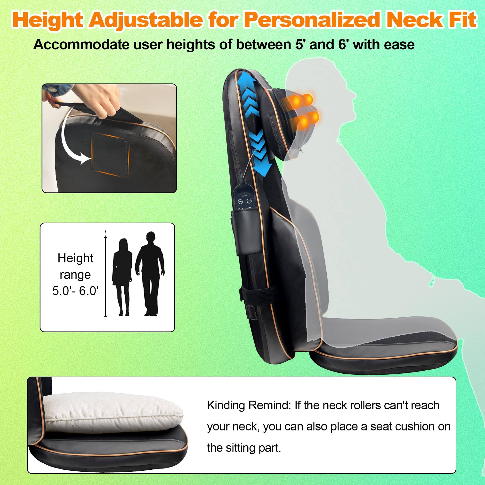 Height Adjustable for Personalized Neck Fit  
Accommodate user heights of between 5' and 6' with ease  

Height range 5.0'- 6.0'  

Kindly Remind: If the neck rollers can't reach your neck, you can also place a seat cushion on the sitting part.