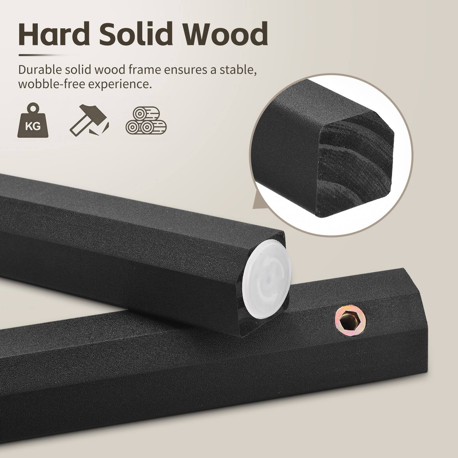 Hard Solid Wood

Durable solid wood frame ensures a stable, wobble-free experience.