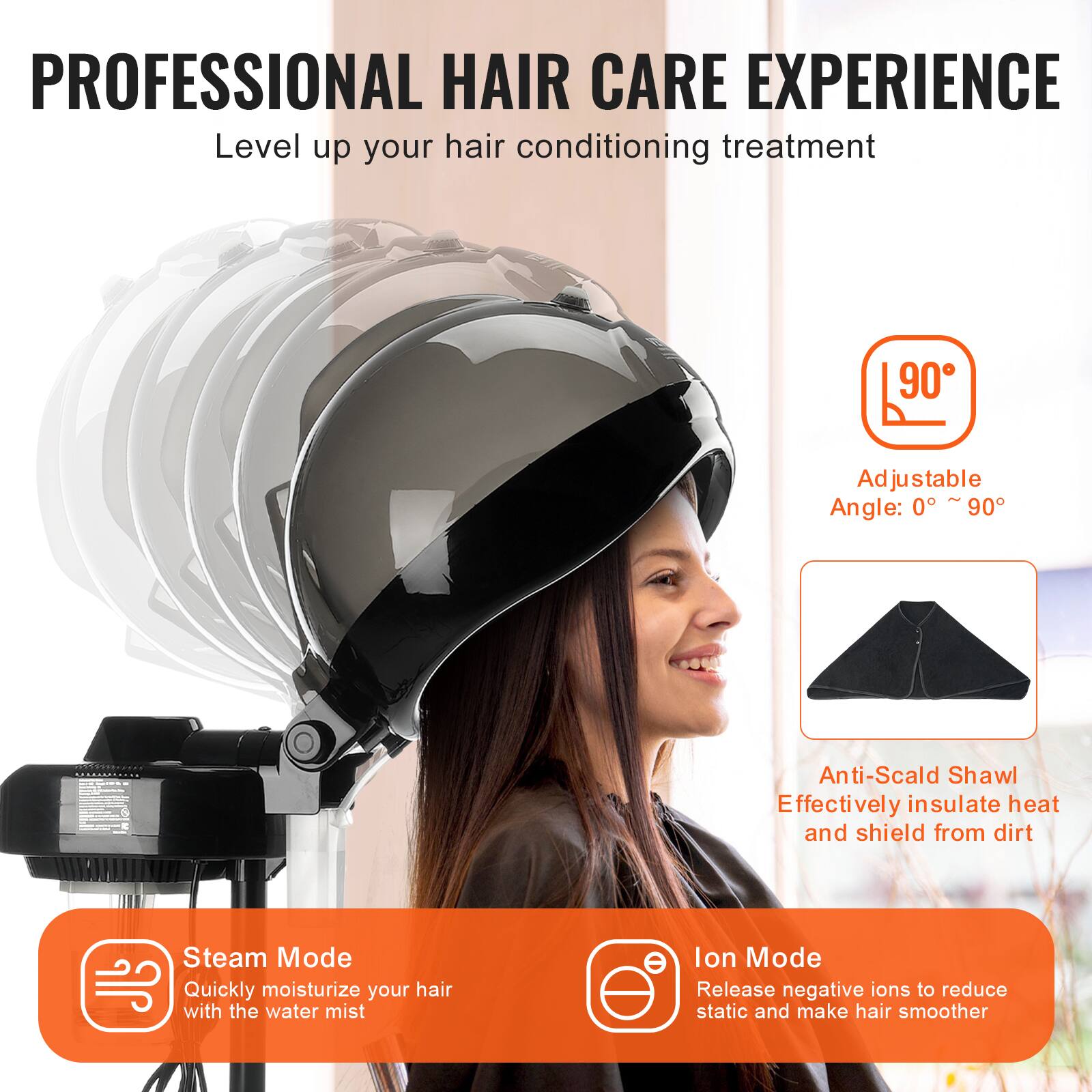 PROFESSIONAL HAIR CARE EXPERIENCE  
Level up your hair conditioning treatment  

Adjustable Angle: 0° ~ 90°  

Anti-Scald Shawl  
Effectively insulate heat and shield from dirt  

Steam Mode  
Quickly moisturize your hair with the water mist  

Ion Mode  
Release negative ions to reduce static and make hair smoother