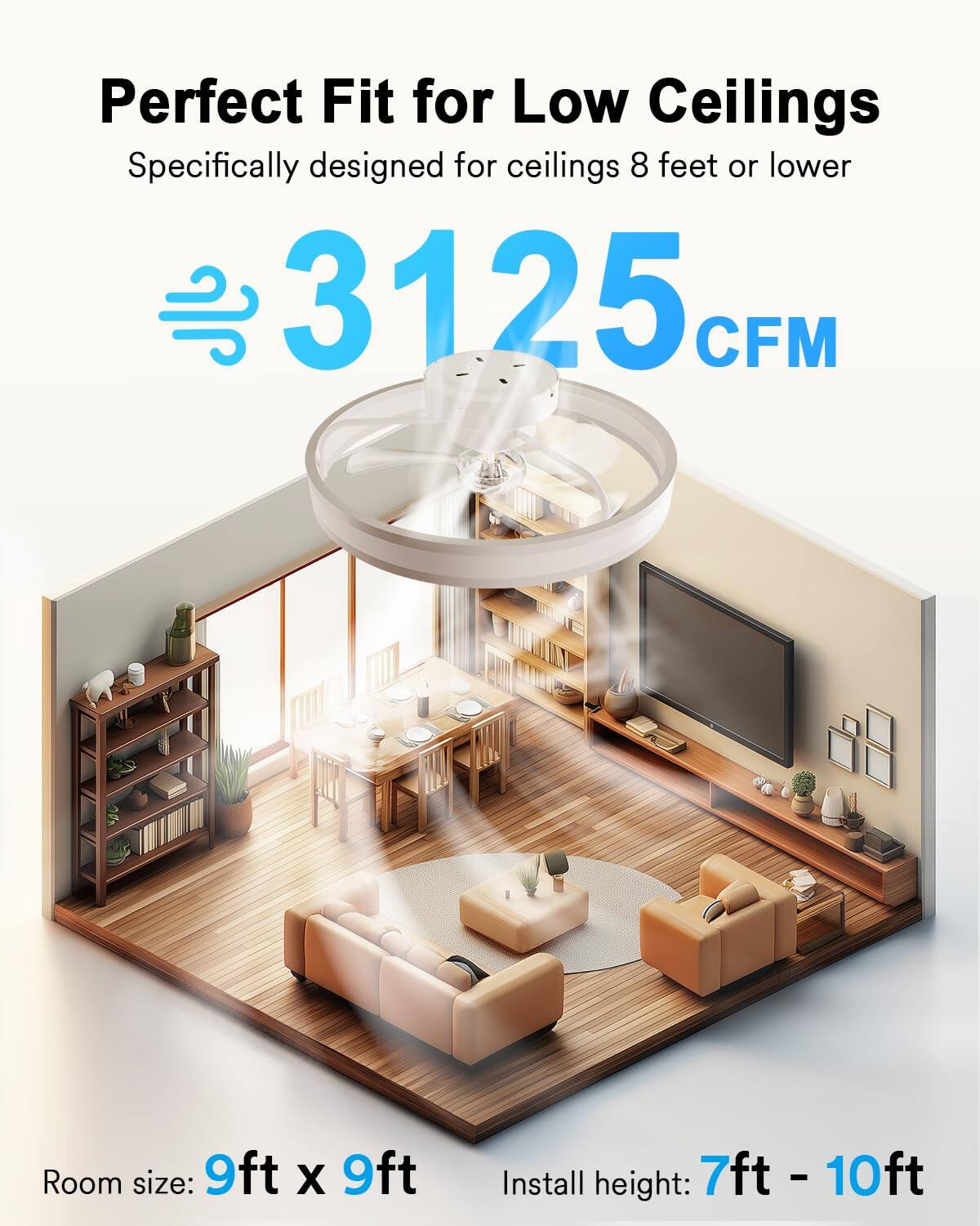 Perfect Fit for Low Ceilings  
Specifically designed for ceilings 8 feet or lower  

3125 CFM  

Room size: 9ft x 9ft  
Install height: 7ft - 10ft