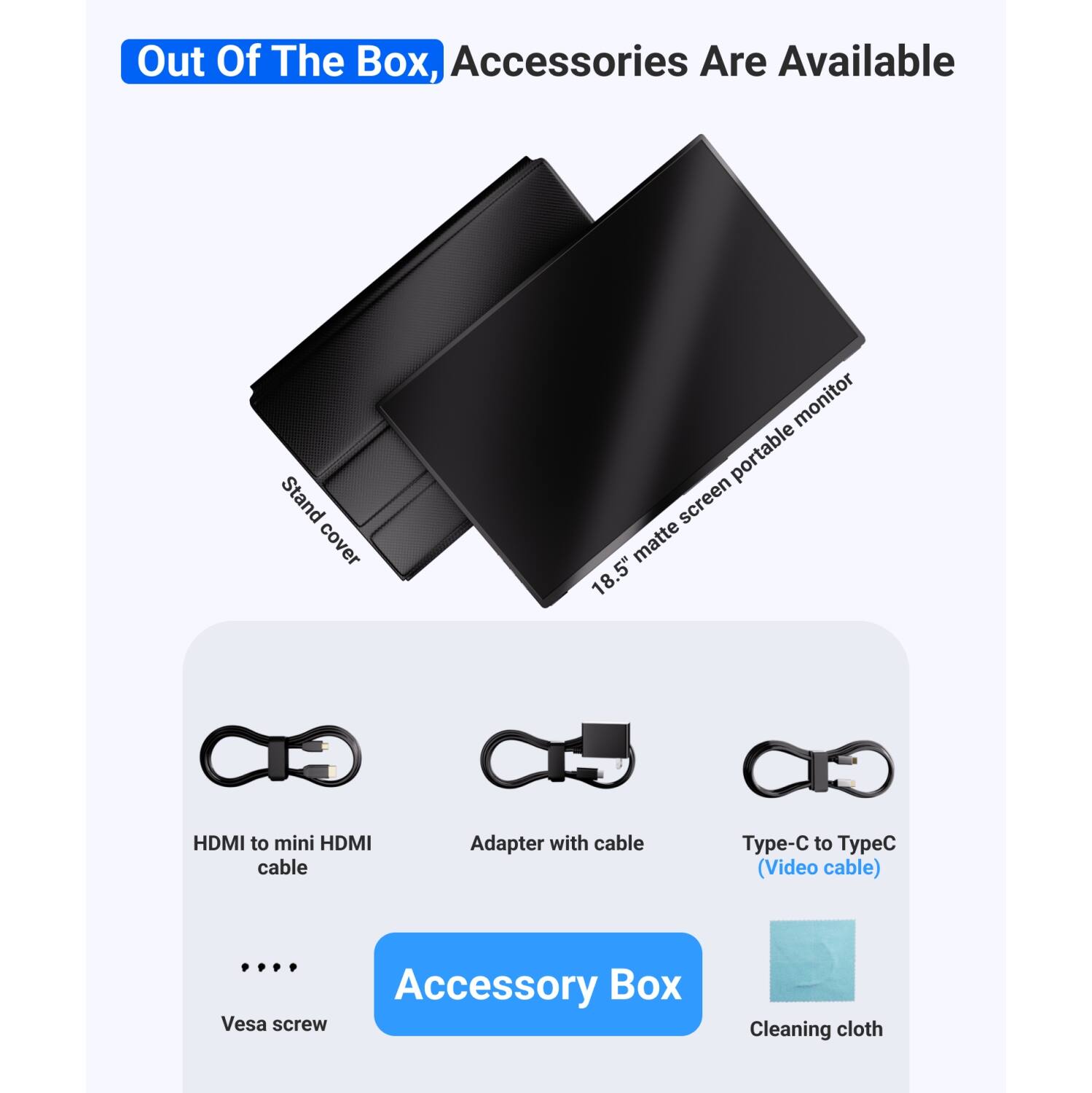 Out Of The Box, Accessories Are Available

- Stand cover
- 18.5" matte monitor screen portable
- HDMI to mini HDMI cable
- Adapter with cable
- Type-C to TypeC (Video cable)
- Vesa screw
- Cleaning cloth