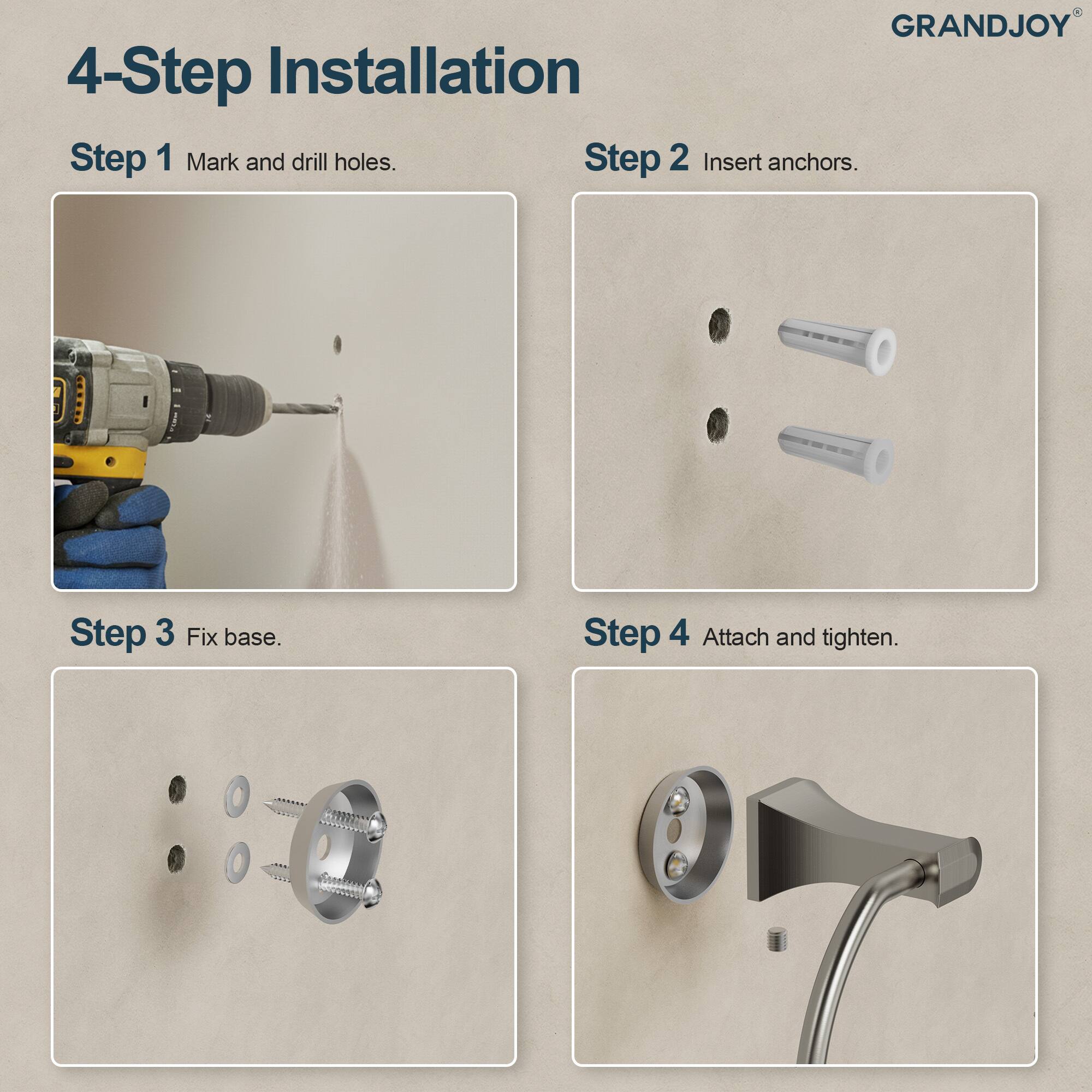 GRANDJOY

4-Step Installation

Step 1 Mark and drill holes.

Step 2 Insert anchors.

Step 3 Fix base.

Step 4 Attach and tighten.