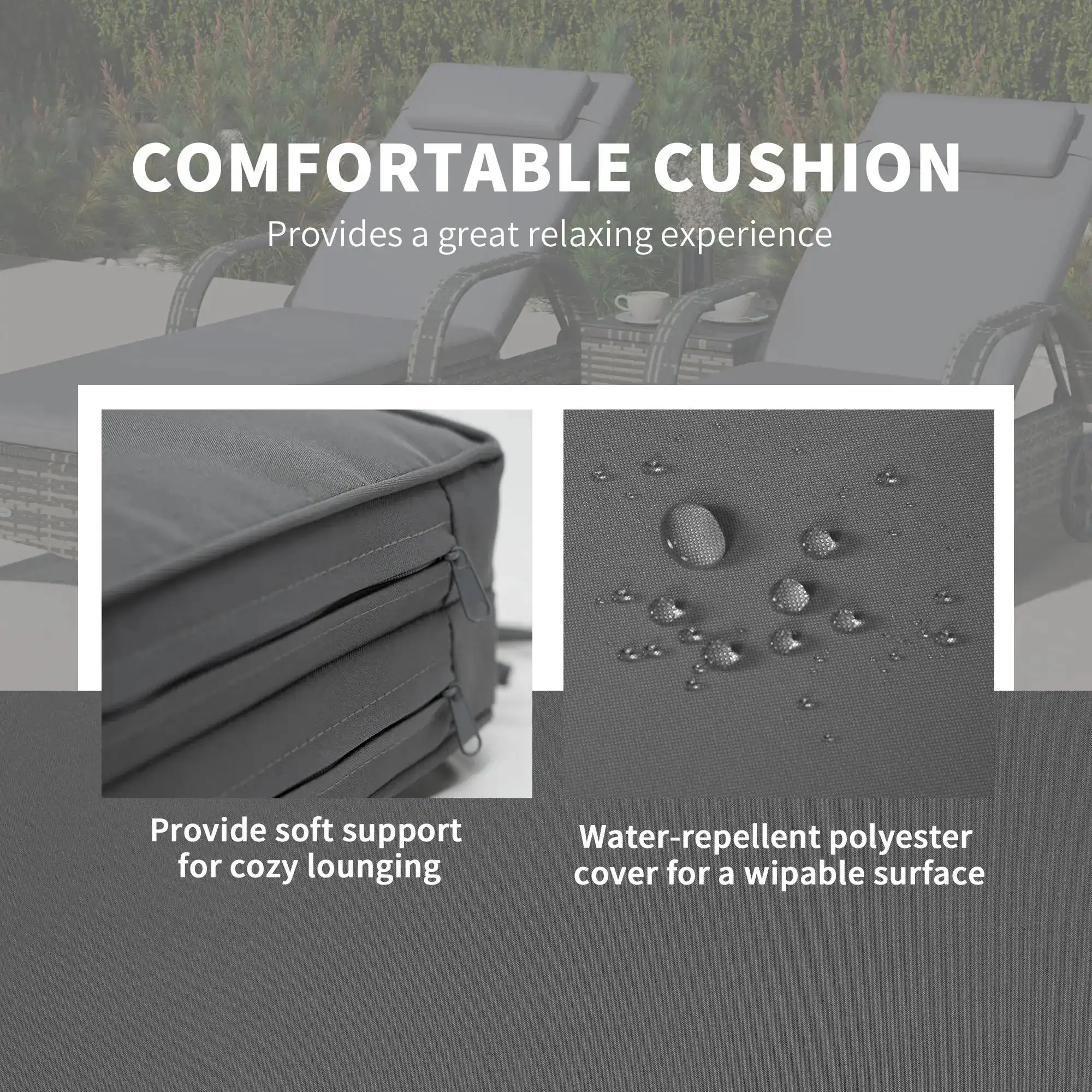 COMFORTABLE CUSHION
Provides a great relaxing experience
Provide soft support for cozy lounging
Water-repellent polyester cover for a wipable surface