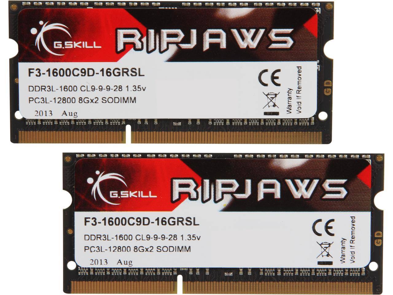 G.SKILL RIPJAWS F3-1600C9D-16GRSL  
DDR3L-1600 CL9-9-9-28 1.35v  
PC3L-12800 8Gx2 SODIMM  
2013 Aug  
CE  
Warranty Void If Removed  

G.SKILL RIPJAWS F3-1600C9D-16GRSL  
DDR3L-1600 CL9-9-9-28 1.35v  
PC3L-12800 8Gx2 SODIMM  
2013 Aug  
CE  
Warranty Void If Removed