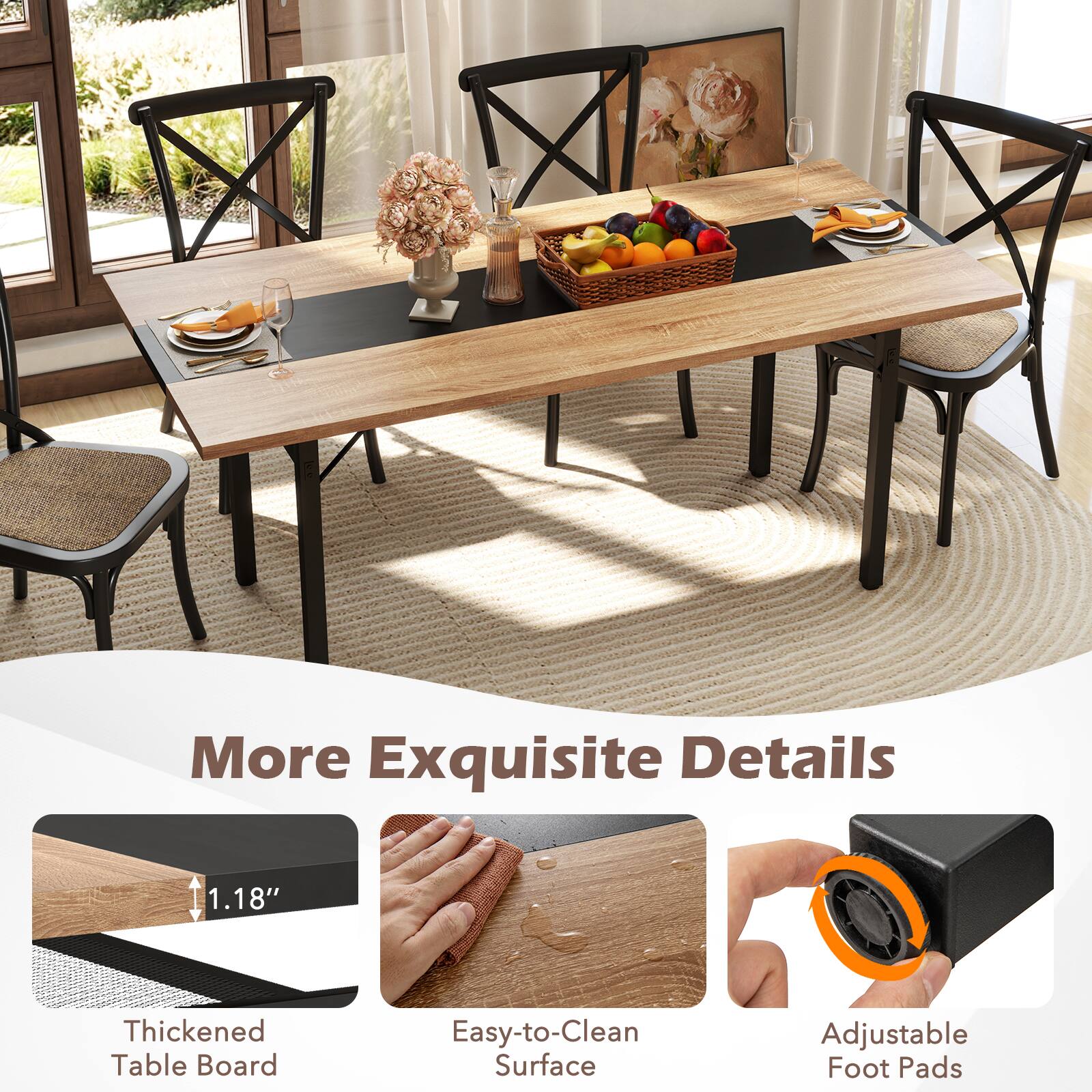 More Exquisite Details  
1.18" Thickened Table Board  
Easy-to-Clean Surface  
Adjustable Foot Pads