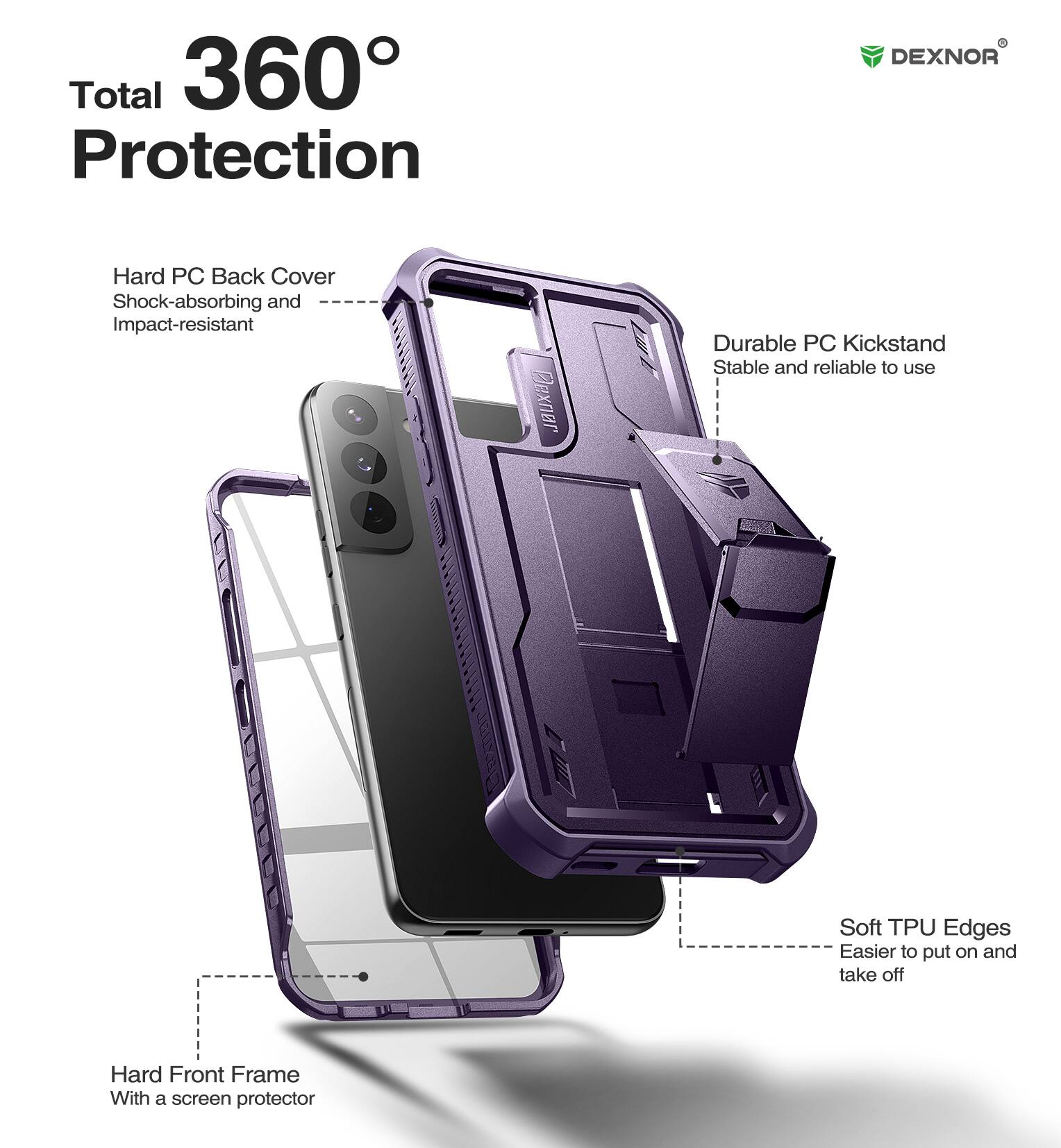 Total 360° Protection

- Hard PC Back Cover
  - Shock-absorbing and Impact-resistant

- Durable PC Kickstand
  - Stable and reliable to use

- Soft TPU Edges
  - Easier to put on and take off

- Hard Front Frame
  - With a screen protector