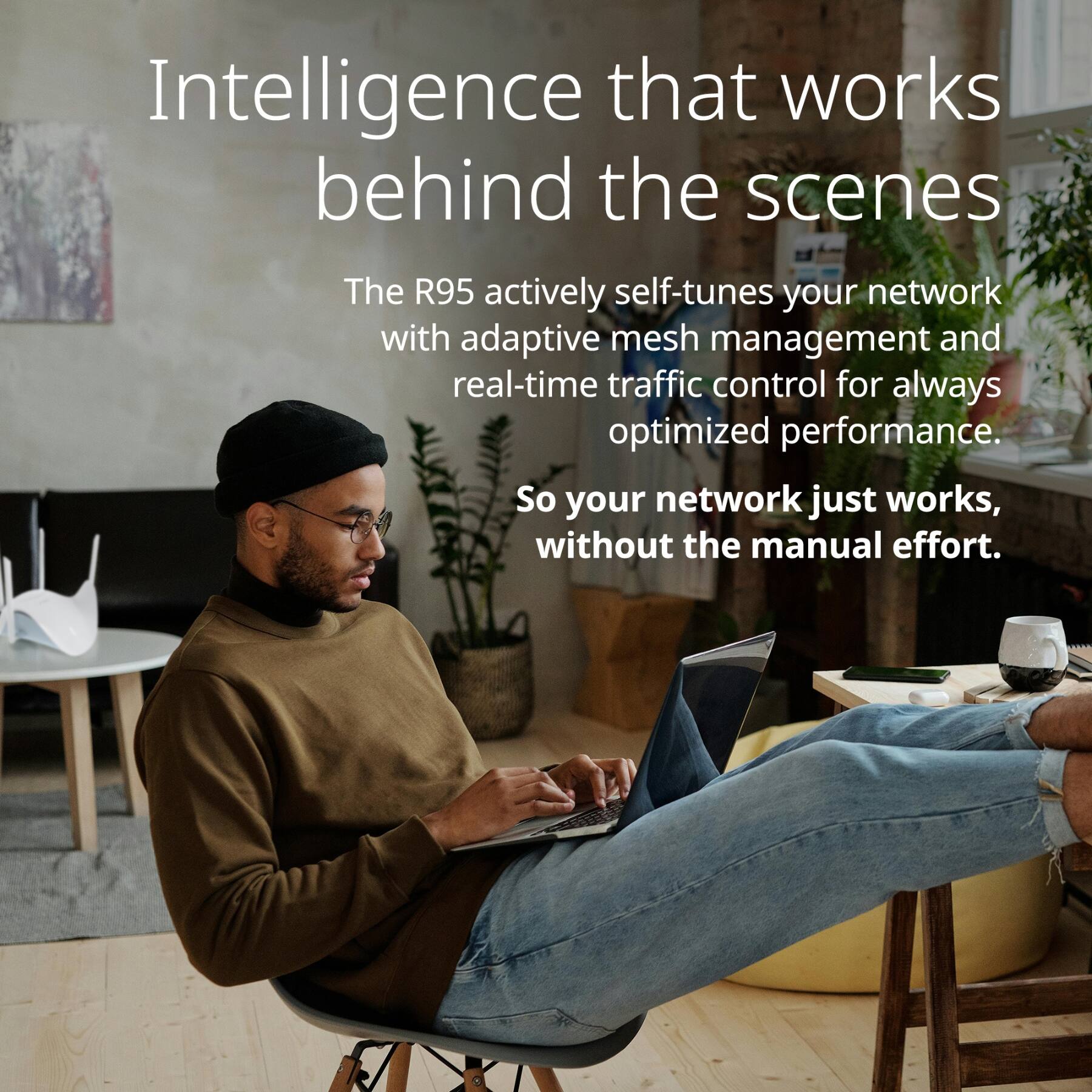 Intelligence that works behind the scenes

The R95 actively self-tunes your network with adaptive mesh management and real-time traffic control for always optimized performance.

So your network just works, without the manual effort.