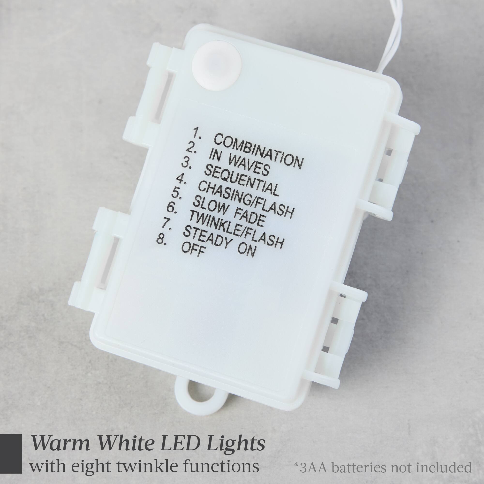 1. Combination
2. In Waves
3. Sequential
4. Chasing/Flash
5. Slow Fade
6. Steady On/Flash
7. Twinkle/Flash
8. Off

Warm White LED Lights with eight twinkle functions
*3AA batteries not included