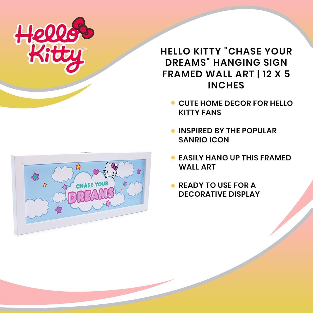 Hello Kitty "CHASE YOUR DREAMS" HANGING SIGN FRAMED WALL ART | 12 X 5 INCHES

- CUTE HOME DECOR FOR HELLO KITTY FANS
- INSPIRED BY THE POPULAR SANRIO ICON
- EASILY HANG UP THIS FRAMED WALL ART
- READY TO USE FOR A DECORATIVE DISPLAY