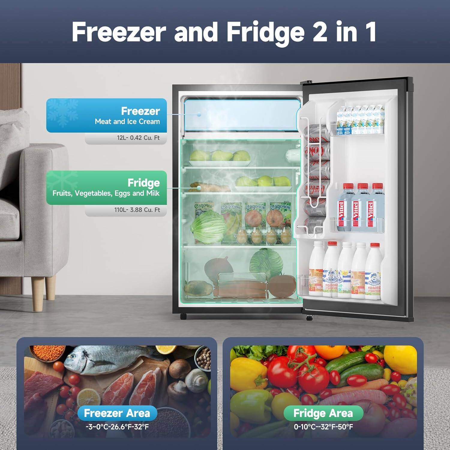 Freezer and Fridge 2 in 1

Freezer
- Meat and Ice Cream
- 12L - 0.42 Cu. Ft

Fridge
- Fruits, Vegetables, Eggs and Milk
- 110L - 3.88 Cu. Ft

Freezer Area
- -3-0°C - 26.6°F - 32°F

Fridge Area
- 0-10°C - 32°F - 50°F