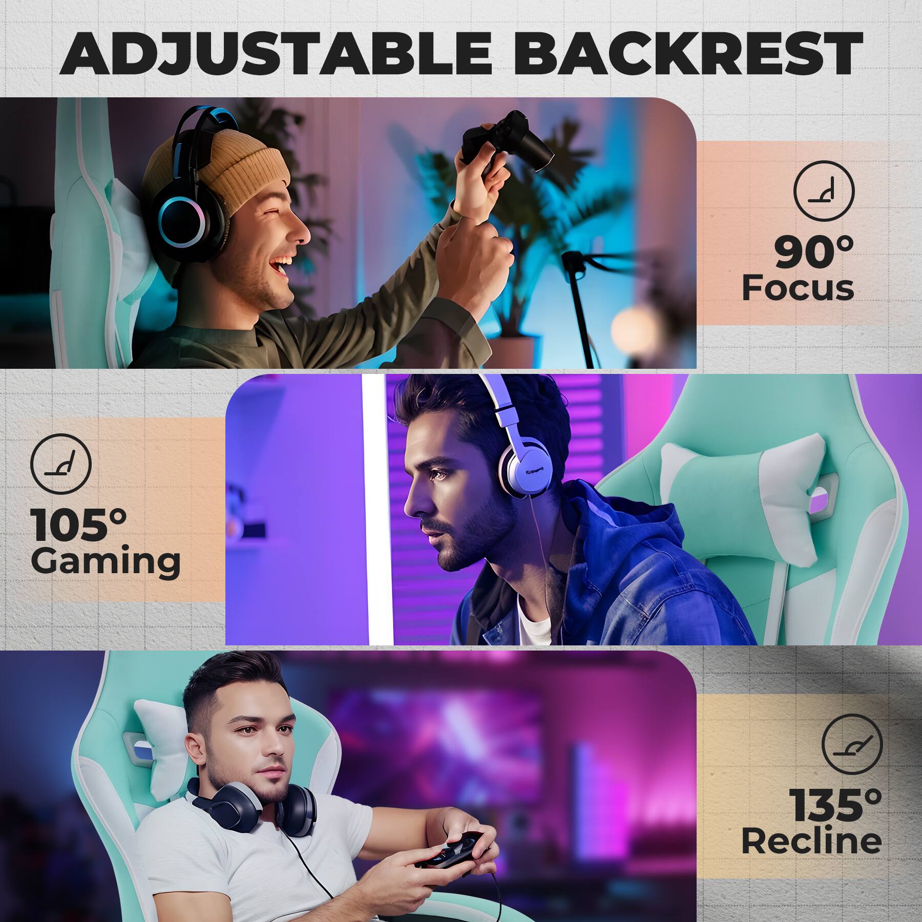 ADJUSTABLE BACKREST

90° Focus

105° Gaming

135° Recline