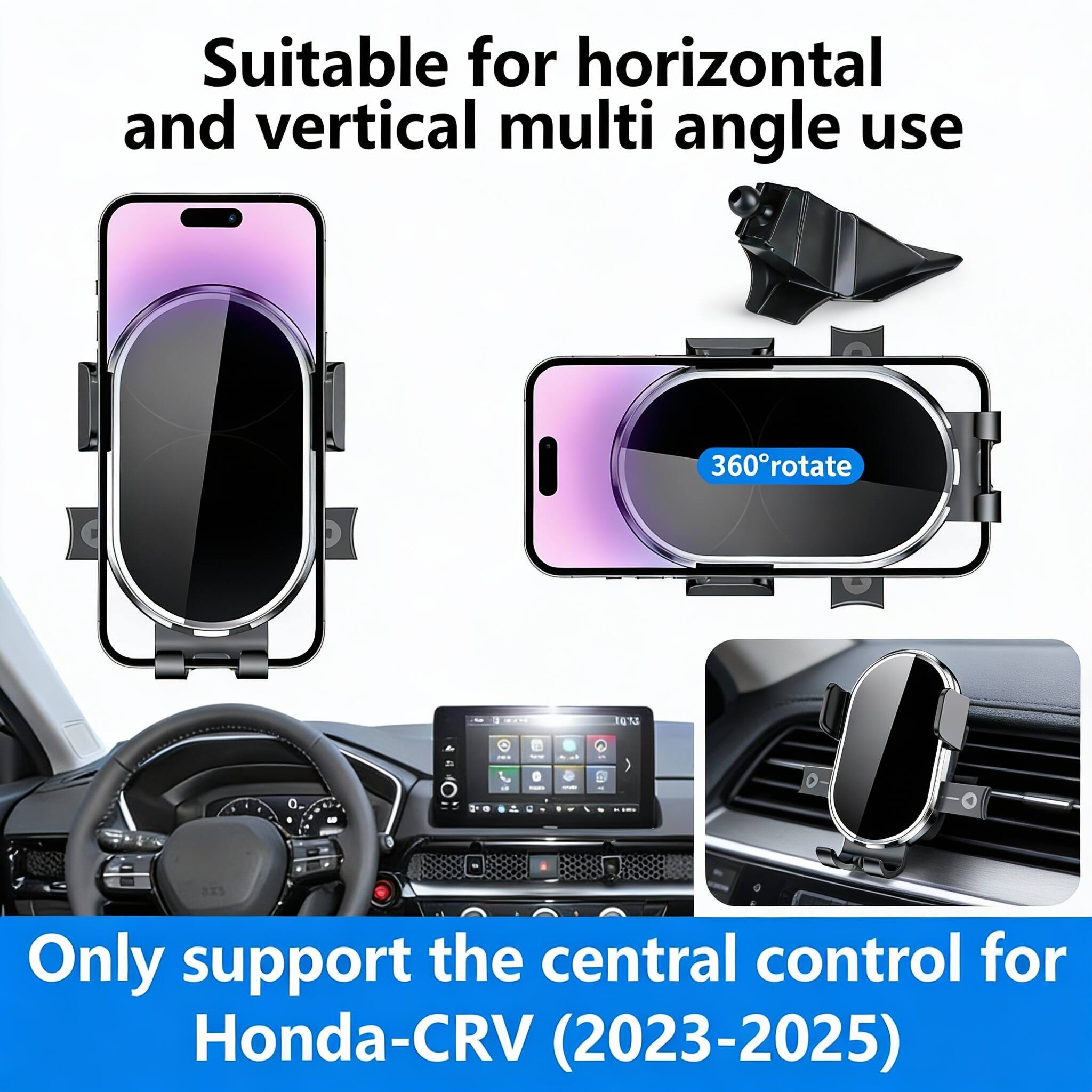 Suitable for horizontal and vertical multi angle use  
360° rotate  

Only support the central control for Honda-CRV (2023-2025)