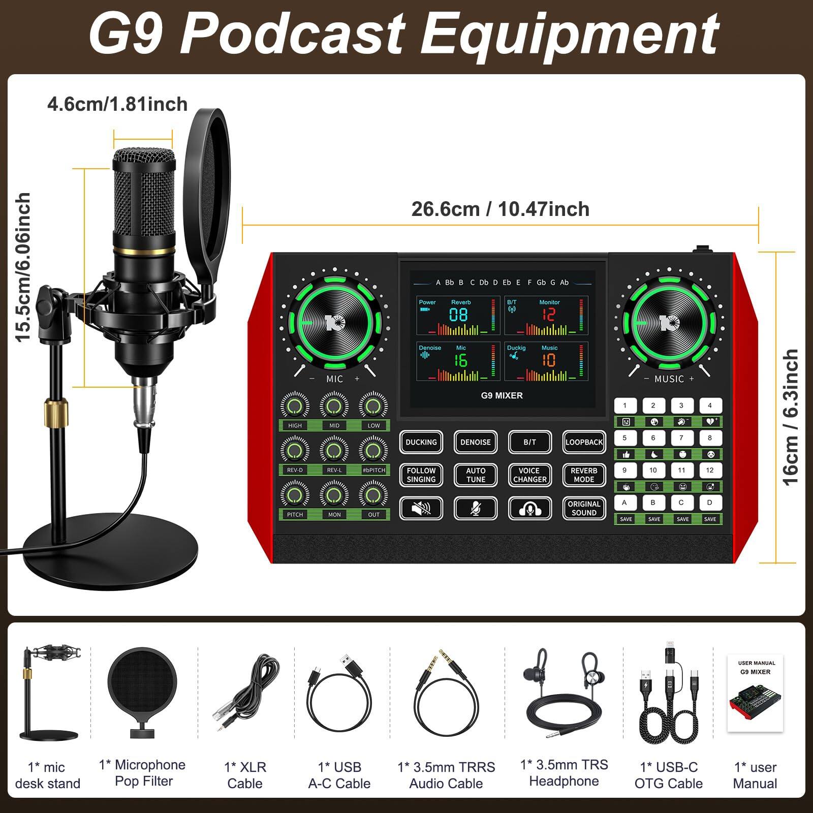 G9 Podcast Equipment

- 4.6cm/1.81inch
- 15.5cm/6.06inch
- 26.6cm/10.47inch
- 16cm/6.3inch

G9 MIXER

- MIC
- MUSIC
- DUCKING
- AUTO TUNE
- VOICE CHANGER
- FOLLOW SINGING
- DENOISE
- LOOPBACK
- REVERB
- EQ
- PITCH
- MON
- OUT
- SAVE
- A
- B
- C
- D
- E
- F
- G
- Ab
- Bb
- C
- D
- Eb
- F
- G
- Ab
- Bb
- C
- D
- Eb
- F
- G
- Ab
- Bb
- C
- D
- Eb
- F
- G
- Ab
- Bb
- C
- D
- Eb
- F
- G
- Ab
- Bb
- C
- D
- Eb
- F
- G
- Ab
-