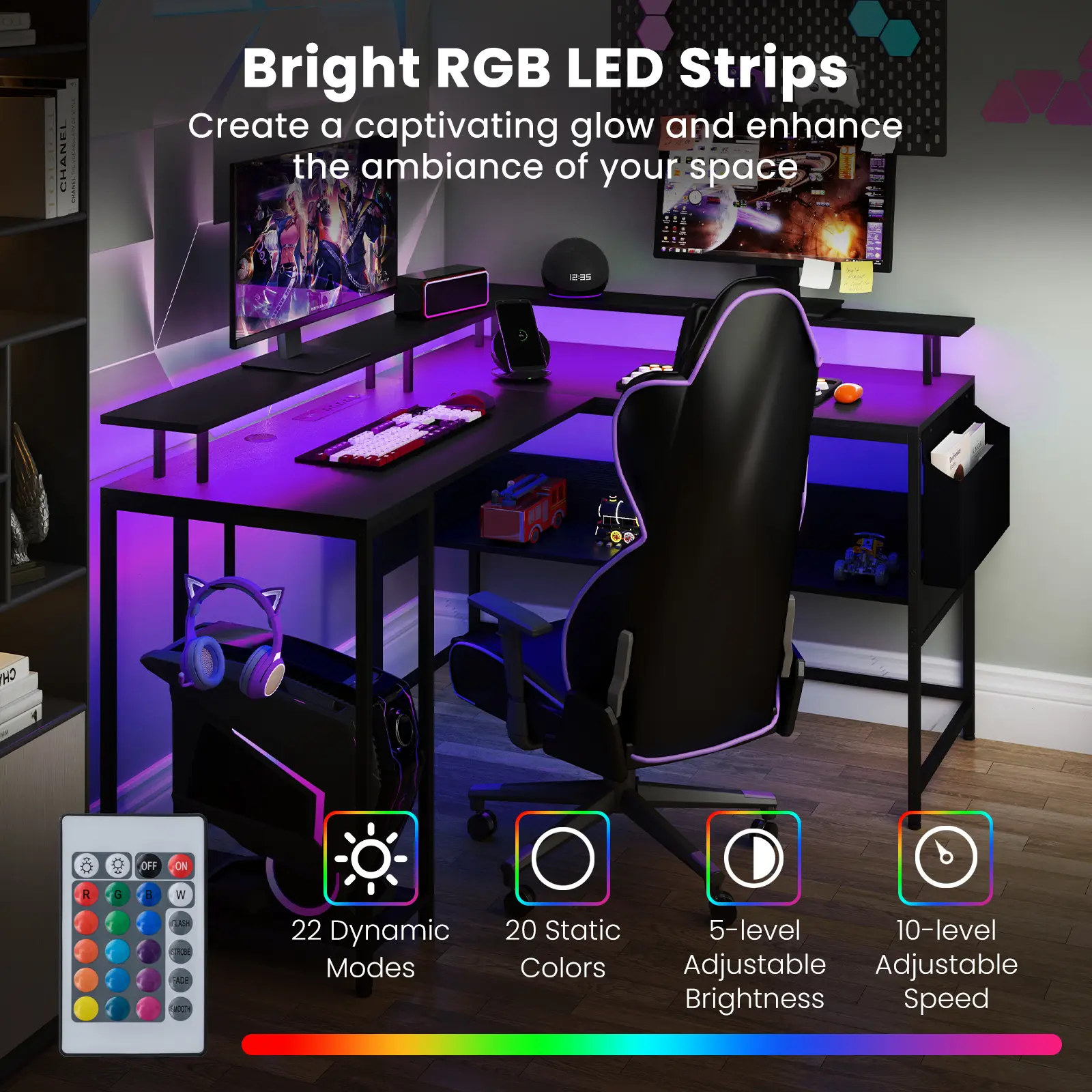 Bright RGB LED Strips  
Create a captivating glow and enhance the ambiance of your space  

- 22 Dynamic Modes  
- 20 Static Colors  
- 5-level Adjustable Brightness  
- 10-level Adjustable Speed  

Controls:  
- R, G, B, W  
- Fade  
- ON/OFF  
- Dynamic Modes  
- Static Colors  
- Adjustable Brightness  
- Adjustable Speed