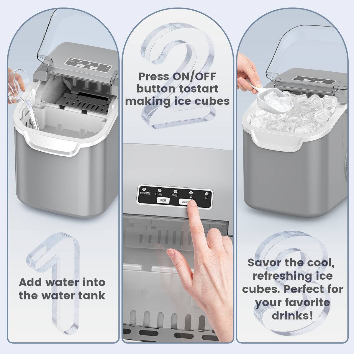 Press ON/OFF button to start making ice cubes

Add water into the water tank

Savor the cool, refreshing ice cubes. Perfect for your favorite drinks!