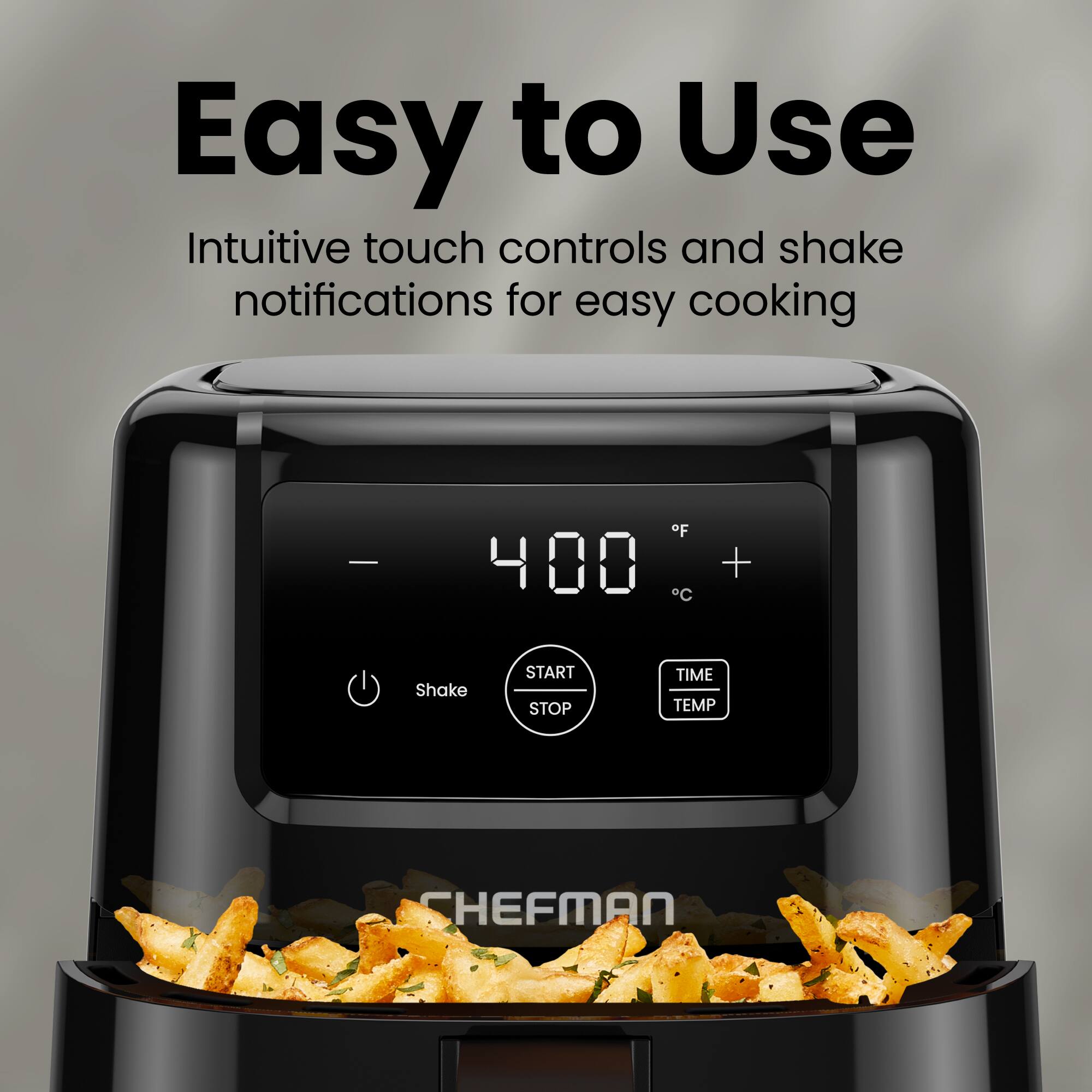 Easy to Use  
Intuitive touch controls and shake notifications for easy cooking  

F 400 C +  
Shake  
START STOP  
TIME TEMP  

CHEFMAN