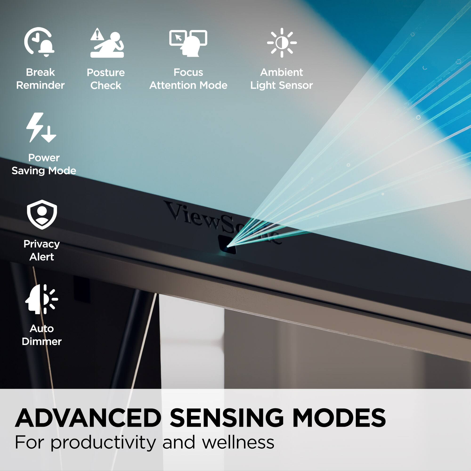 Break Reminder, Posture Check, Focus Attention Mode, Ambient Light Sensor, Power Saving Mode, Privacy Alert, Auto Dimmer, ADVANCED SENSING MODES For productivity and wellness