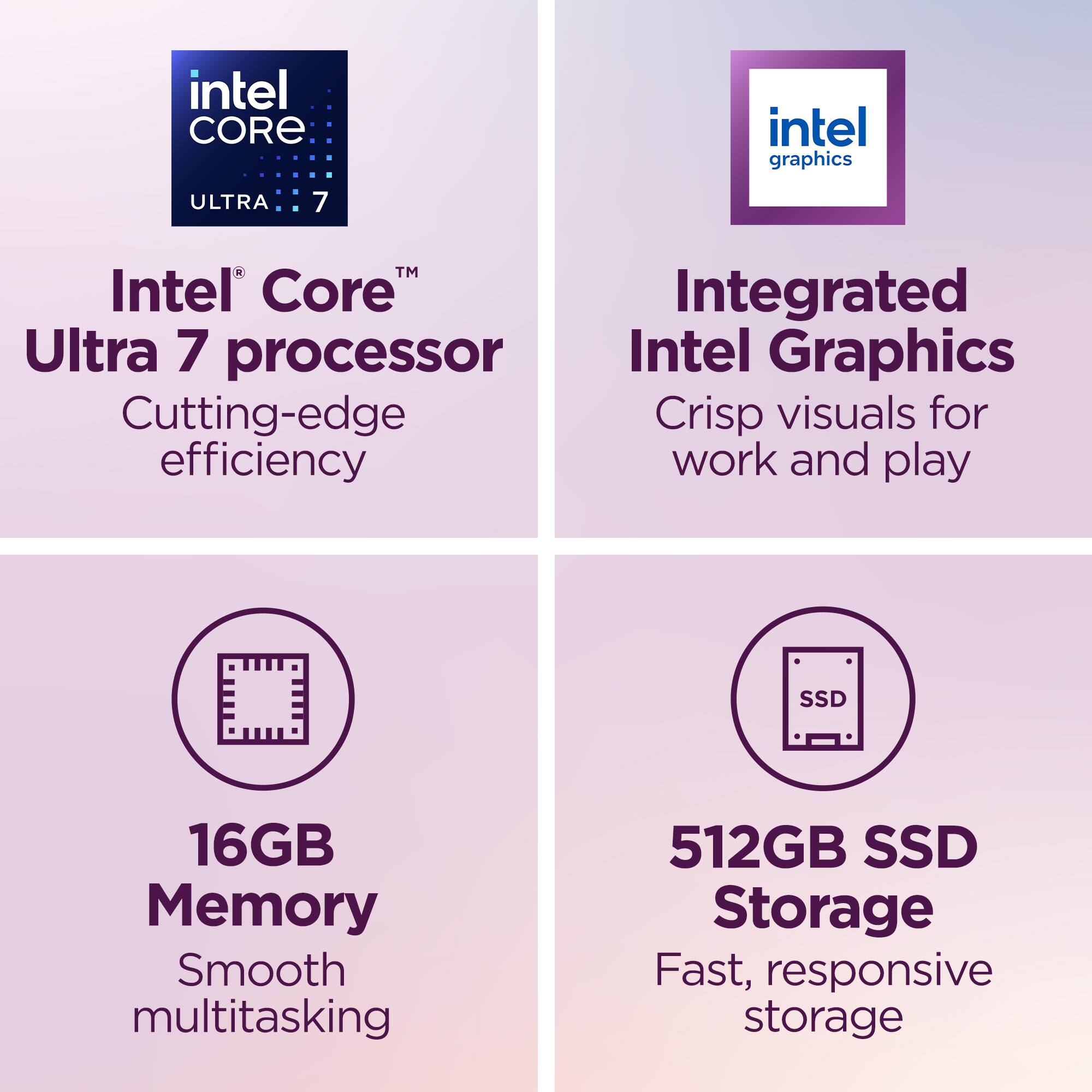 - Intel Core Ultra 7 processor
- Intel Graphics
- 16GB Memory
- 512GB SSD Storage