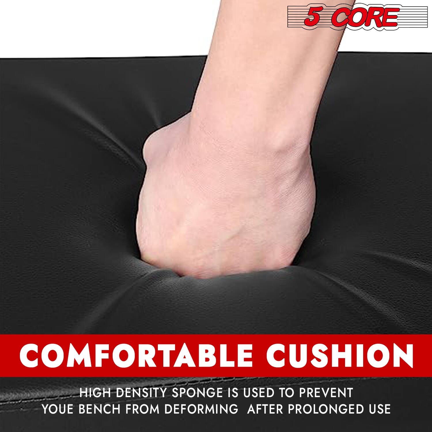 5 CORE COMFORTABLE CUSHION  
HIGH DENSITY SPONGE IS USED TO PREVENT YOUR BENCH FROM DEFORMING AFTER PROLONGED USE