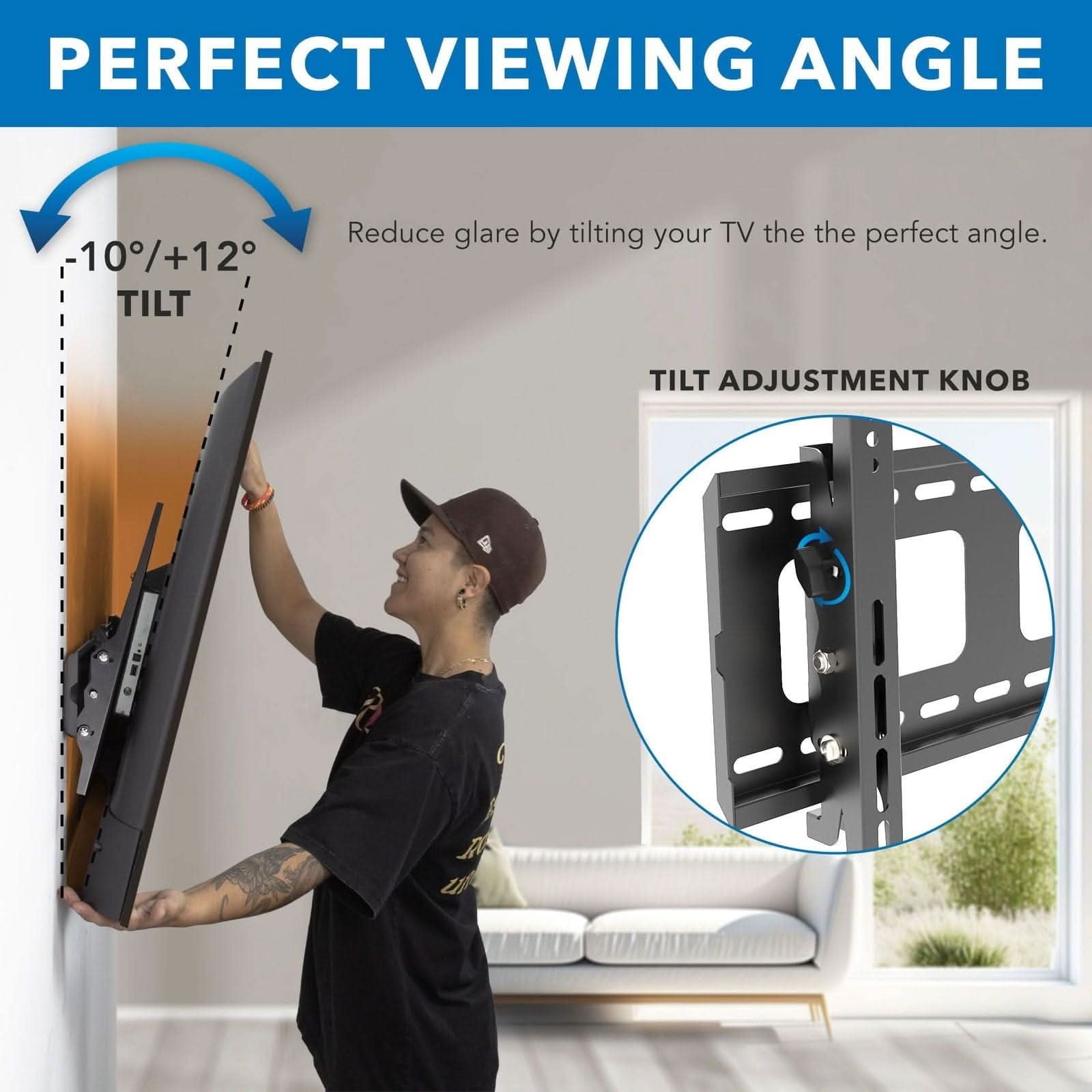 PERFECT VIEWING ANGLE

-10°/+12° TILT

Reduce glare by tilting your TV to the perfect angle.

TILT ADJUSTMENT KNOB