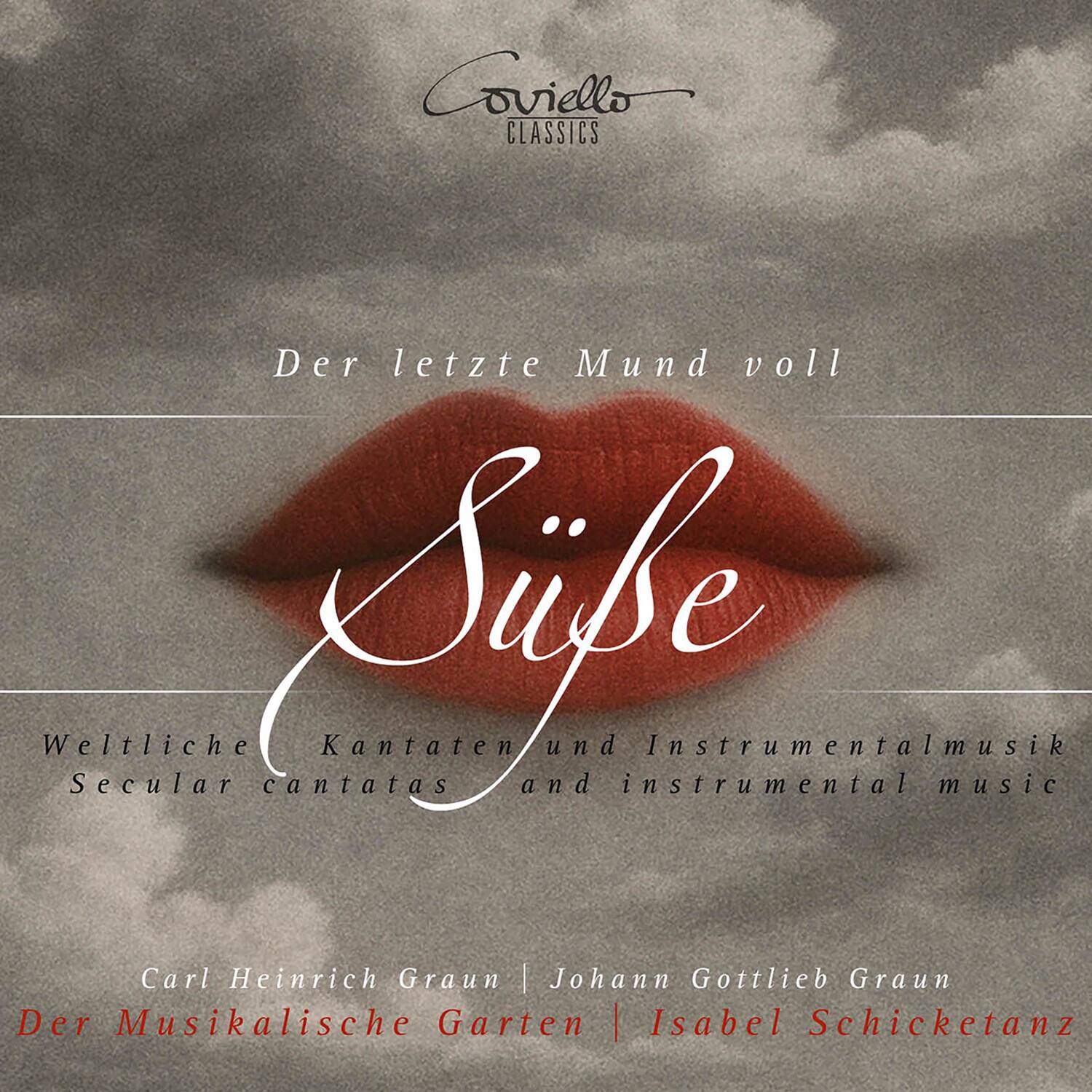 Covello CLASSICS  
Der letzte Mund voll  
Süße  

Weltliche Kantaten und Instrumentalmusik  
Secular cantatas and instrumental music  

Carl Heinrich Graun | Johann Gottlieb Graun  
Der Musikalische Garten | Isabel Schicketanz