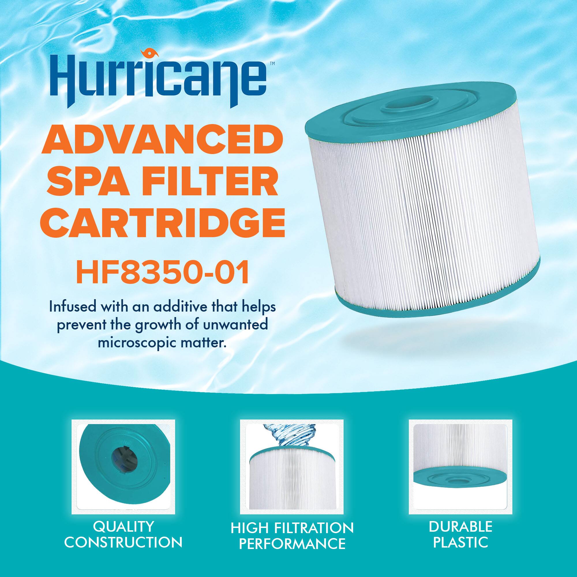 Hurricane  
ADVANCED SPA FILTER CARTRIDGE  
HF8350-01  

Infused with an additive that helps prevent the growth of unwanted microscopic matter.  

QUALITY CONSTRUCTION  
HIGH FILTRATION PERFORMANCE  
DURABLE PLASTIC