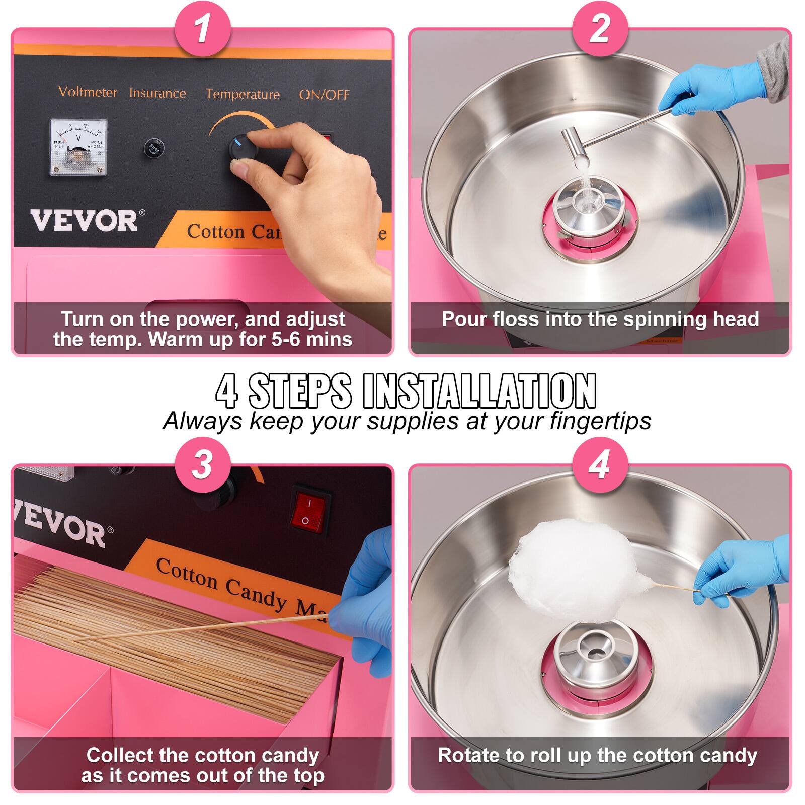 1. Voltmeter Insurance Temperature ON/OFF

2. Turn on the power, and adjust the temp. Warm up for 5-6 mins

3. Pour floss into the spinning head

4. Collect the cotton candy as it comes out of the top

4 STEPS INSTALLATION
Always keep your supplies at your fingertips

Rotate to roll up the cotton candy