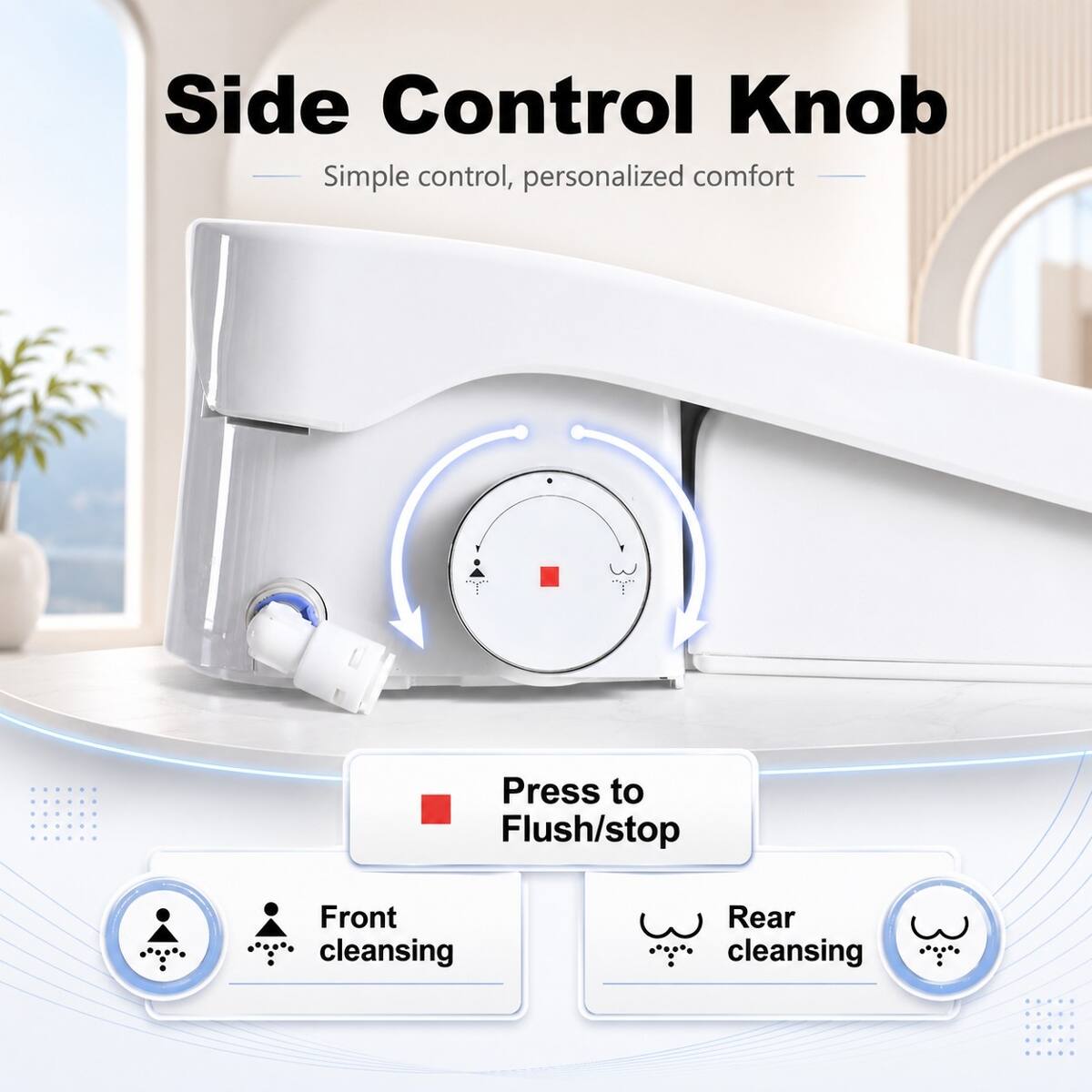 Side Control Knob  
Simple control, personalized comfort  

Press to Flush/stop  
Front cleansing  
Rear cleansing