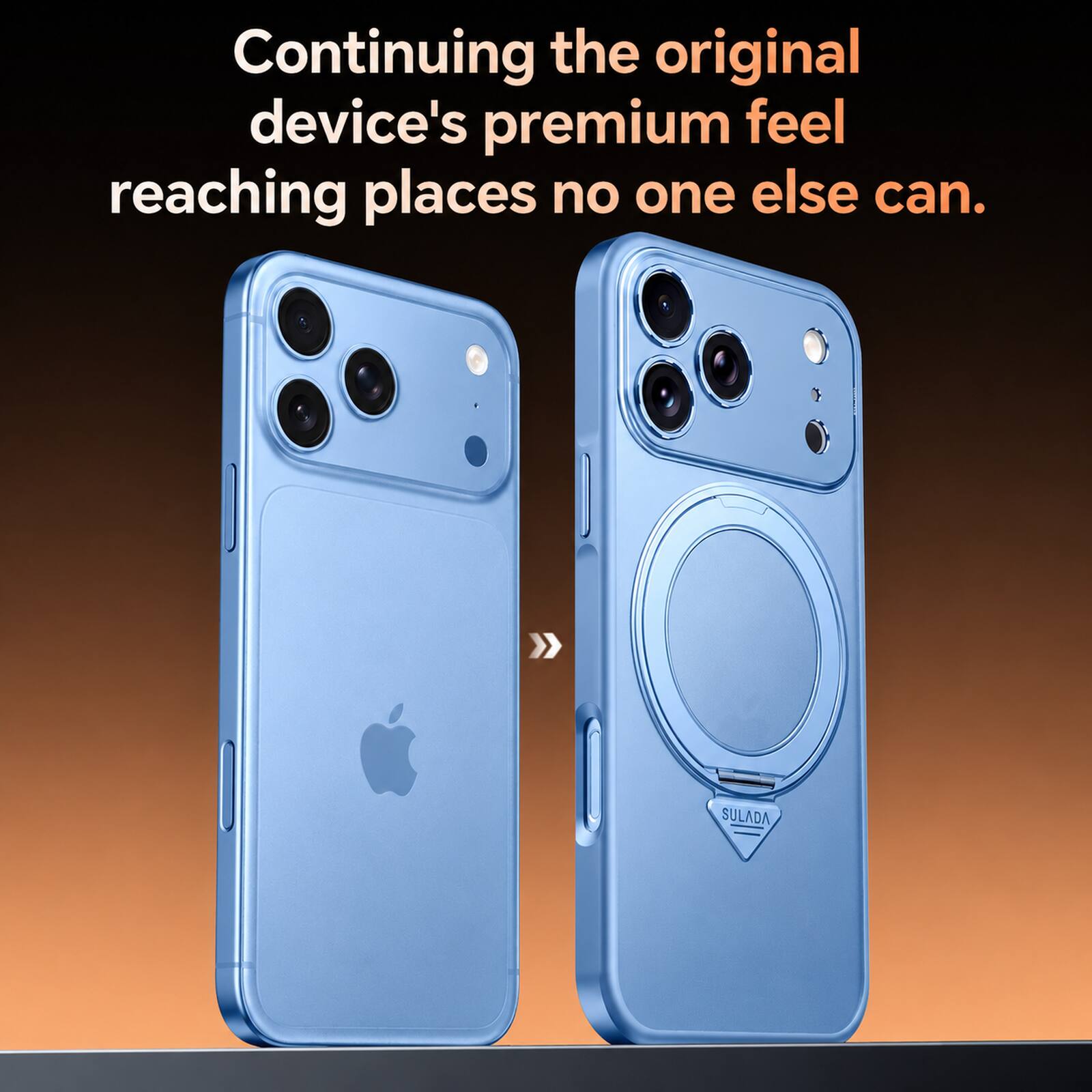 Continuing the original device's premium feel reaching places no one else can.  
SULADA