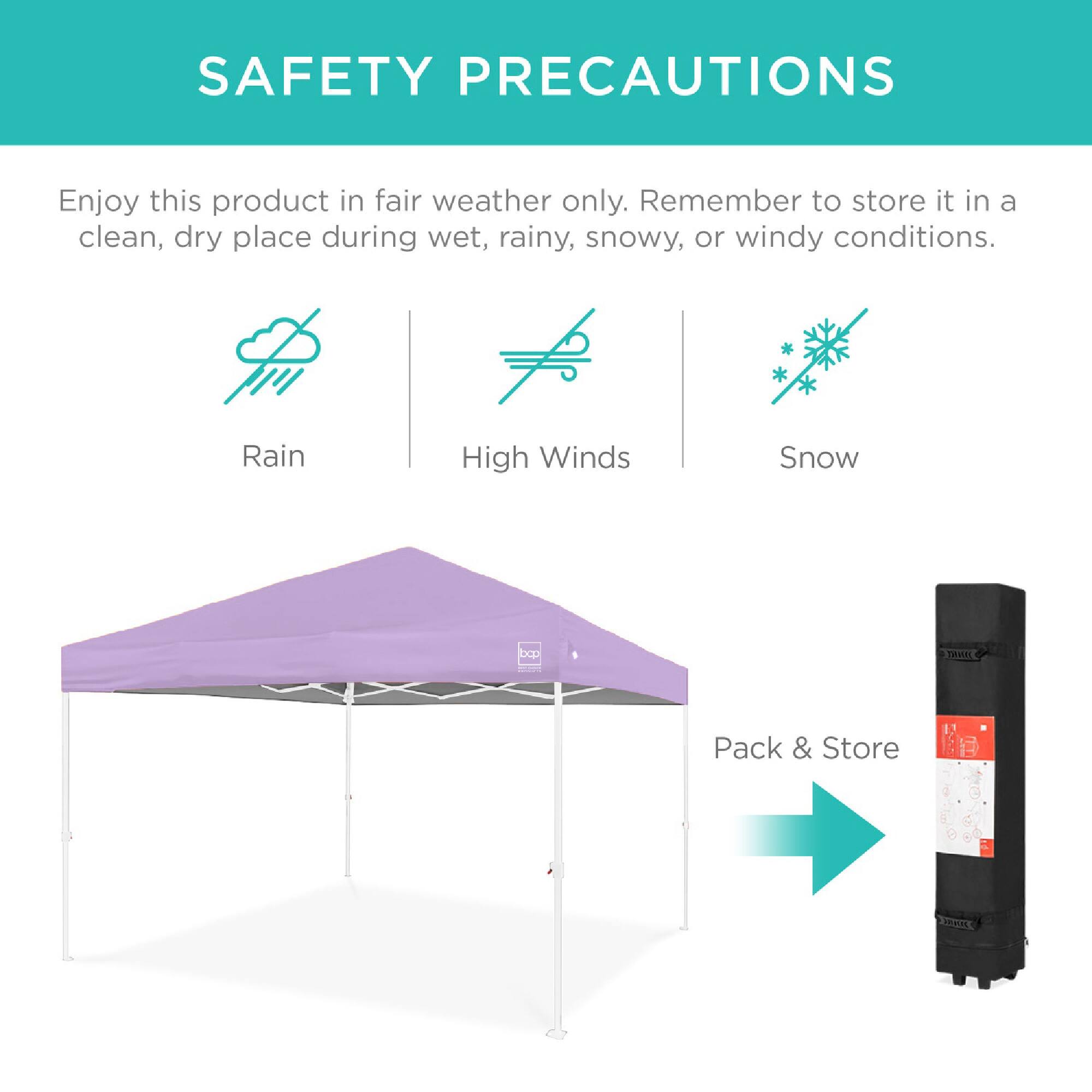 SAFETY PRECAUTIONS

Enjoy this product in fair weather only. Remember to store it in a clean, dry place during wet, rainy, snowy, or windy conditions.

Rain  
High Winds  
Snow  

Pack & Store