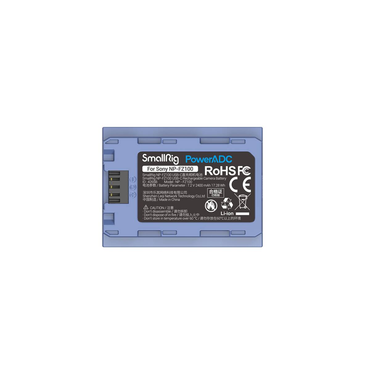 SmallRig PowerADC For Sony NP-FZ100  
RoHSFC  
SmallRig NP-FZ100 JSB-C  
SmallRig NP-FZ100 USB-C  
Rechargeable Camera Battery  
Model: NP-FZ100  
Battery Parameter: 7.2 V, 2400 mAh, 17.28 Wh  
CE  
Shenzhen Leq Network Technology Co., Ltd  
Made in China  

CAUTION:  
- Don't disassemble  
- Don't dispose of in fire  
- Li-ion  
- Don't store in temperature over 60°C