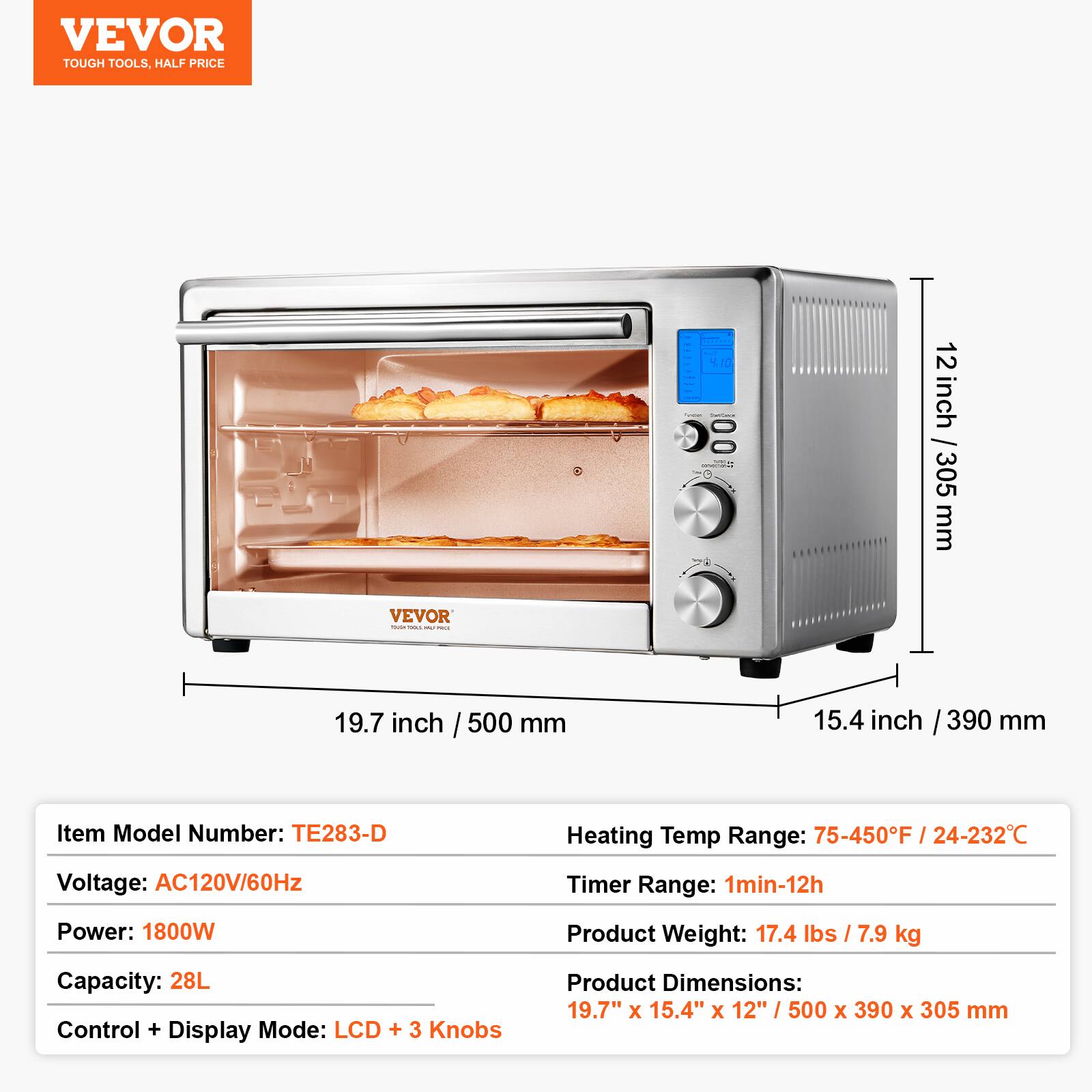 VEVOR TOUGH TOOLS. HALF PRICE
NO D0 12 inch / 305 mm
VEVOR
- 19.7 inch / 500 mm
15.4 inch / 390 mm
Item Model Number: TE283-D
Heating Temp Range: 75-450F / 24-232C
Voltage: AC120V/60Hz
Timer Range: 1min-12h
Power: 1800W
Product Weight: 17.4 lbs / 7.9 kg
Capacity: 28L
Control + Display Mode: LCD + 3 Knobs
Product Dimensions: 19.7" X 15.4" X 12" / 500 X 390 X 305 mm